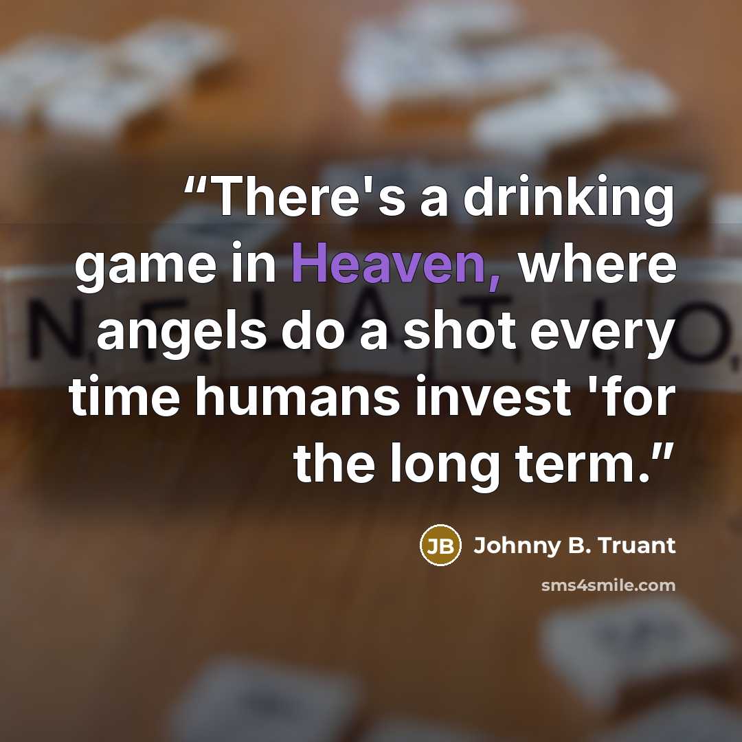 “There's a drinking game in Heaven, where angels do a shot every time humans invest 'for the long term.” quote by Johnny B. Truant