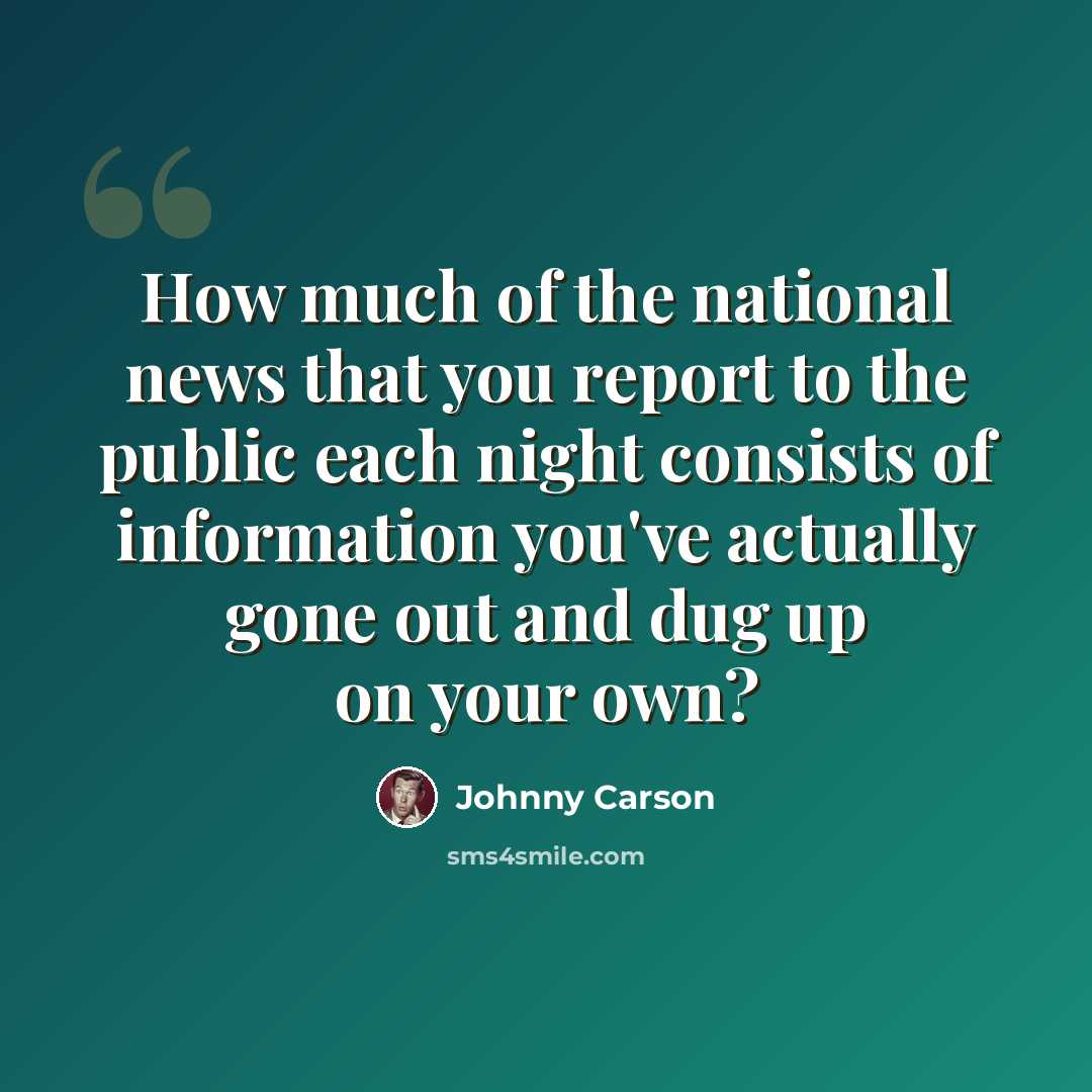 “How much of the national news that you report to the public each night consists of information you've actually gone out and dug up on your own?” quote by Johnny Carson