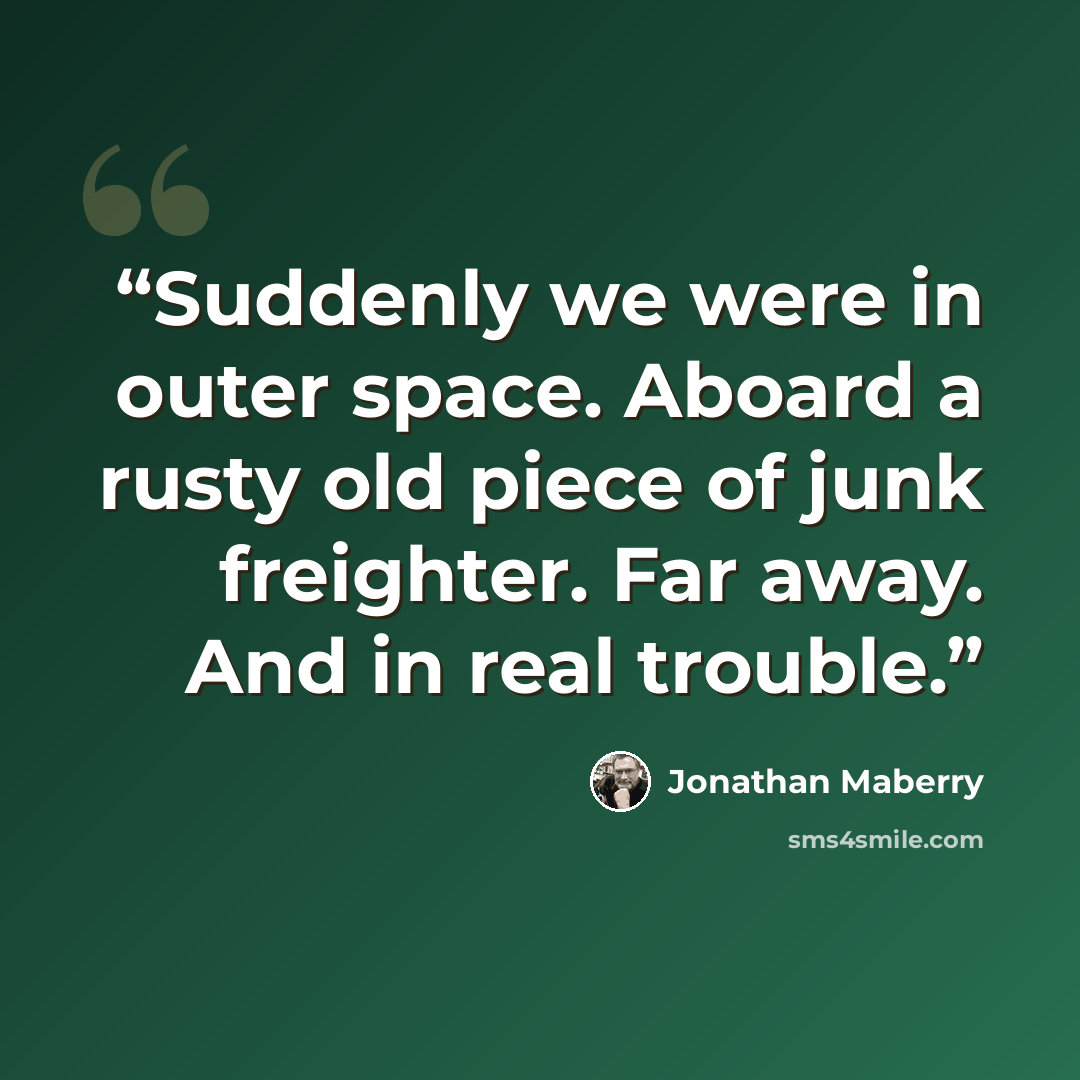 “Suddenly we were in outer space. Aboard a rusty old piece of junk freighter. Far away. And in real trouble.” quote by Jonathan Maberry