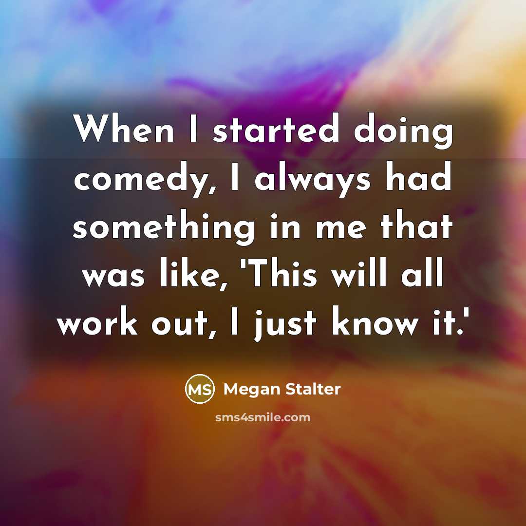 “When I started doing comedy, I always had something in me that was like, 'This will all work out, I just know it.'” quote by Megan Stalter