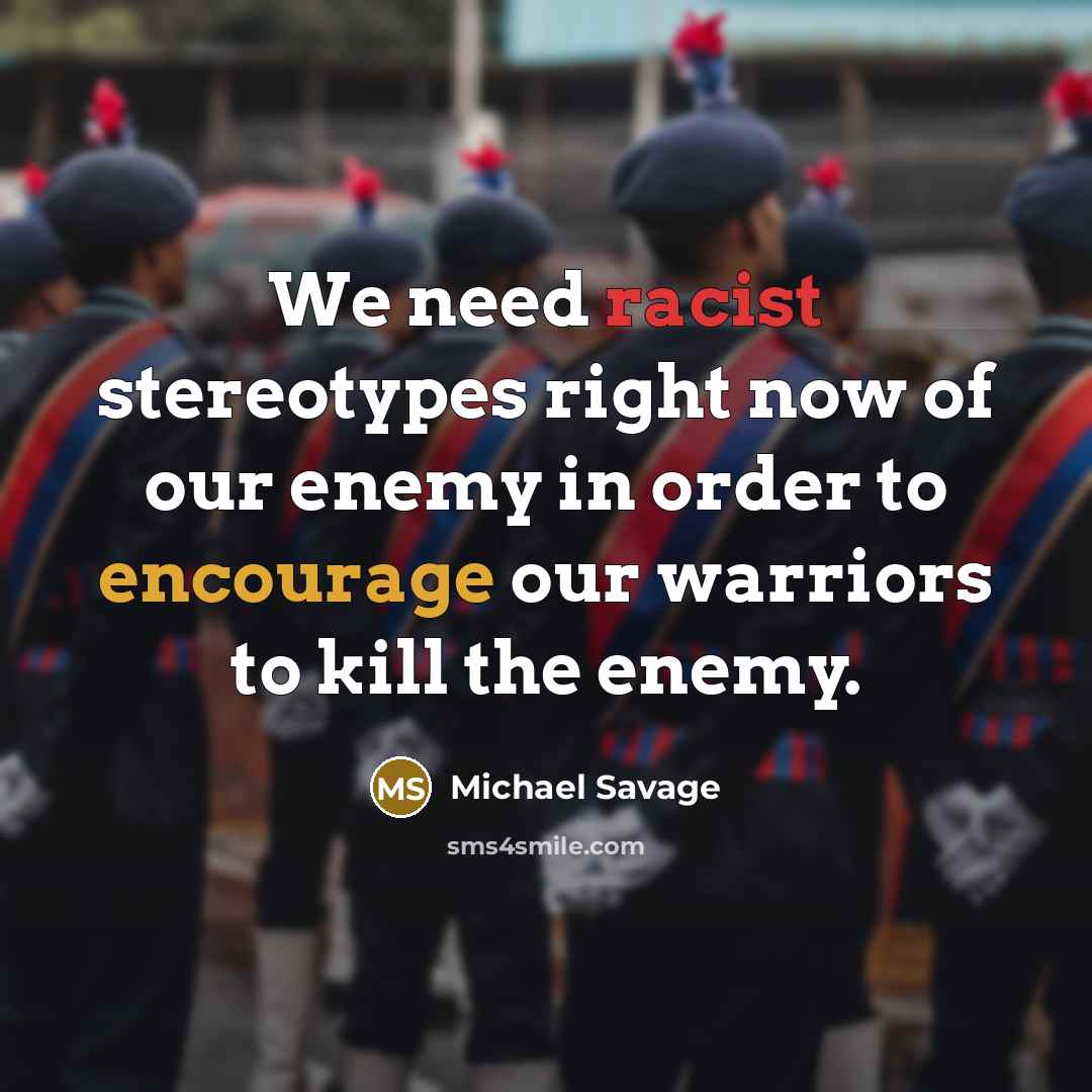 “We need racist stereotypes right now of our enemy in order to encourage our warriors to kill the enemy.” quote by Michael Savage