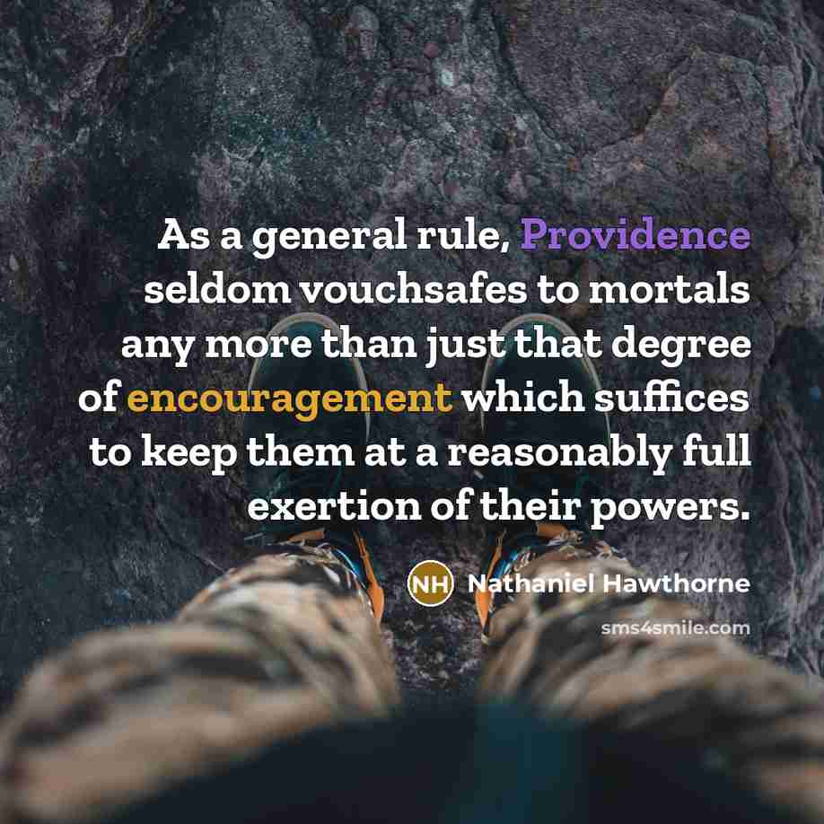 “As a general rule, Providence seldom vouchsafes to mortals any more than just that degree of encouragement which suffices to keep them at a reasonably full exertion of their powers.” quote by Nathaniel Hawthorne