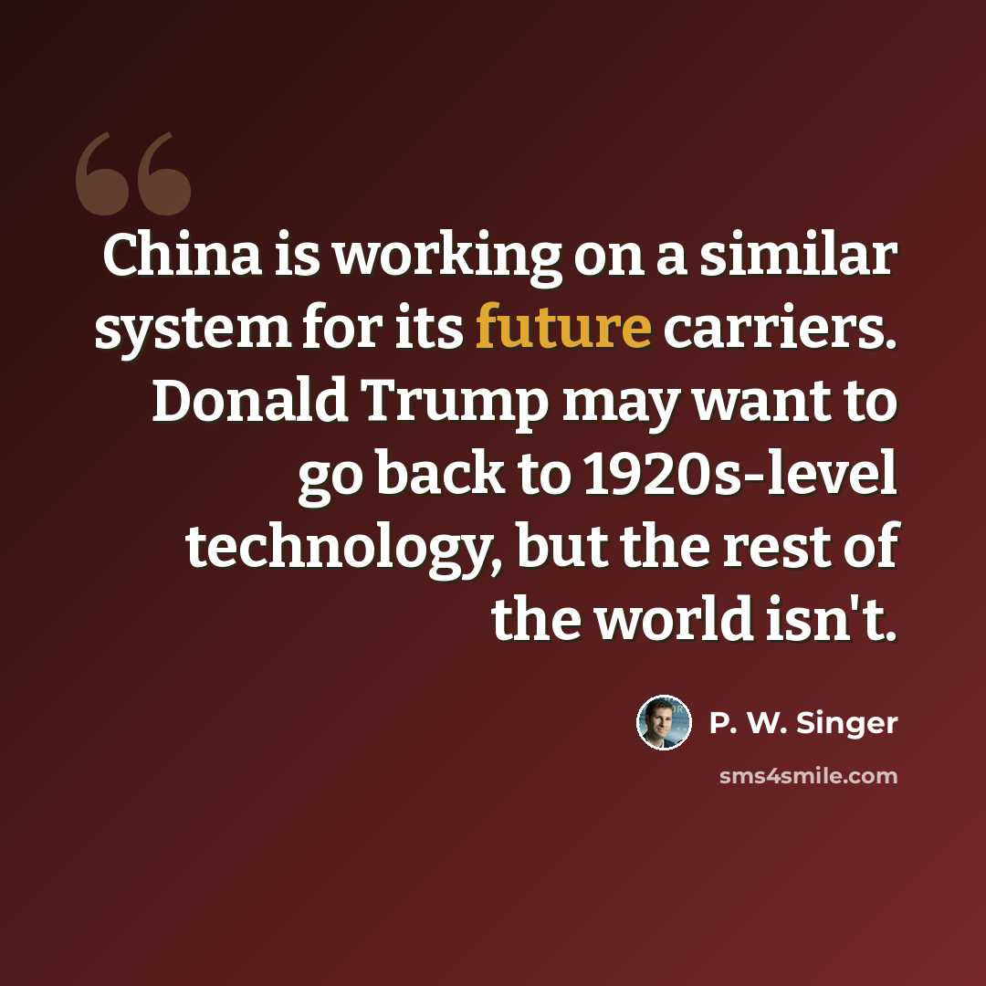 “China is working on a similar system for its future carriers. Donald Trump may want to go back to 1920s-level technology, but the rest of the world isn't.” quote by P. W. Singer