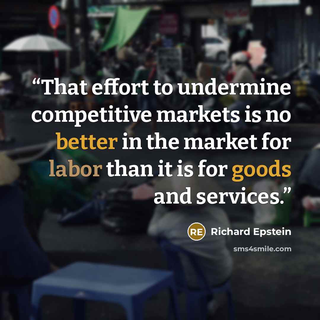 “That effort to undermine competitive markets is no better in the market for labor than it is for goods and services.” quote by Richard Epstein