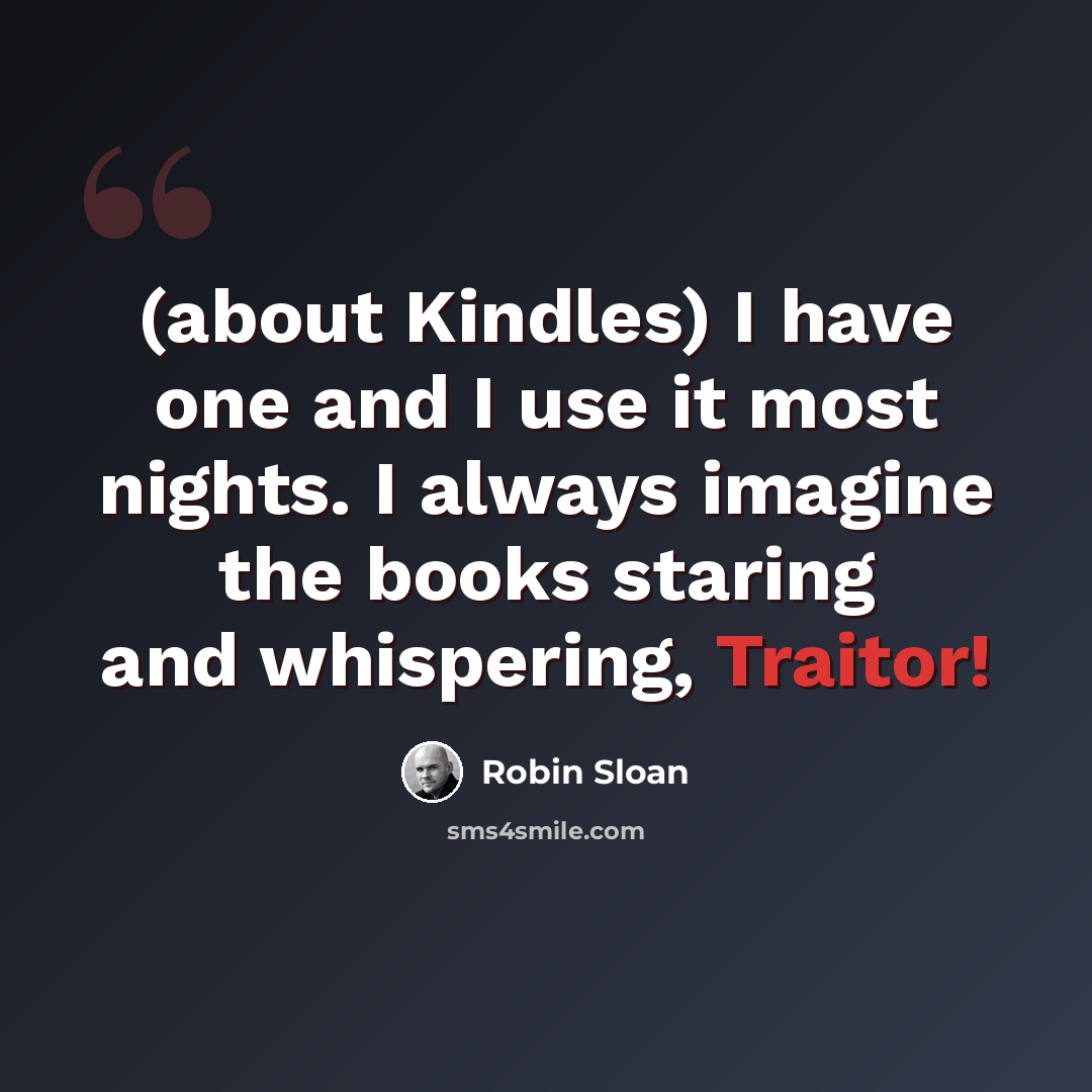 “(about Kindles) I have one and I use it most nights. I always imagine the books staring and whispering, Traitor!” quote by Robin Sloan
