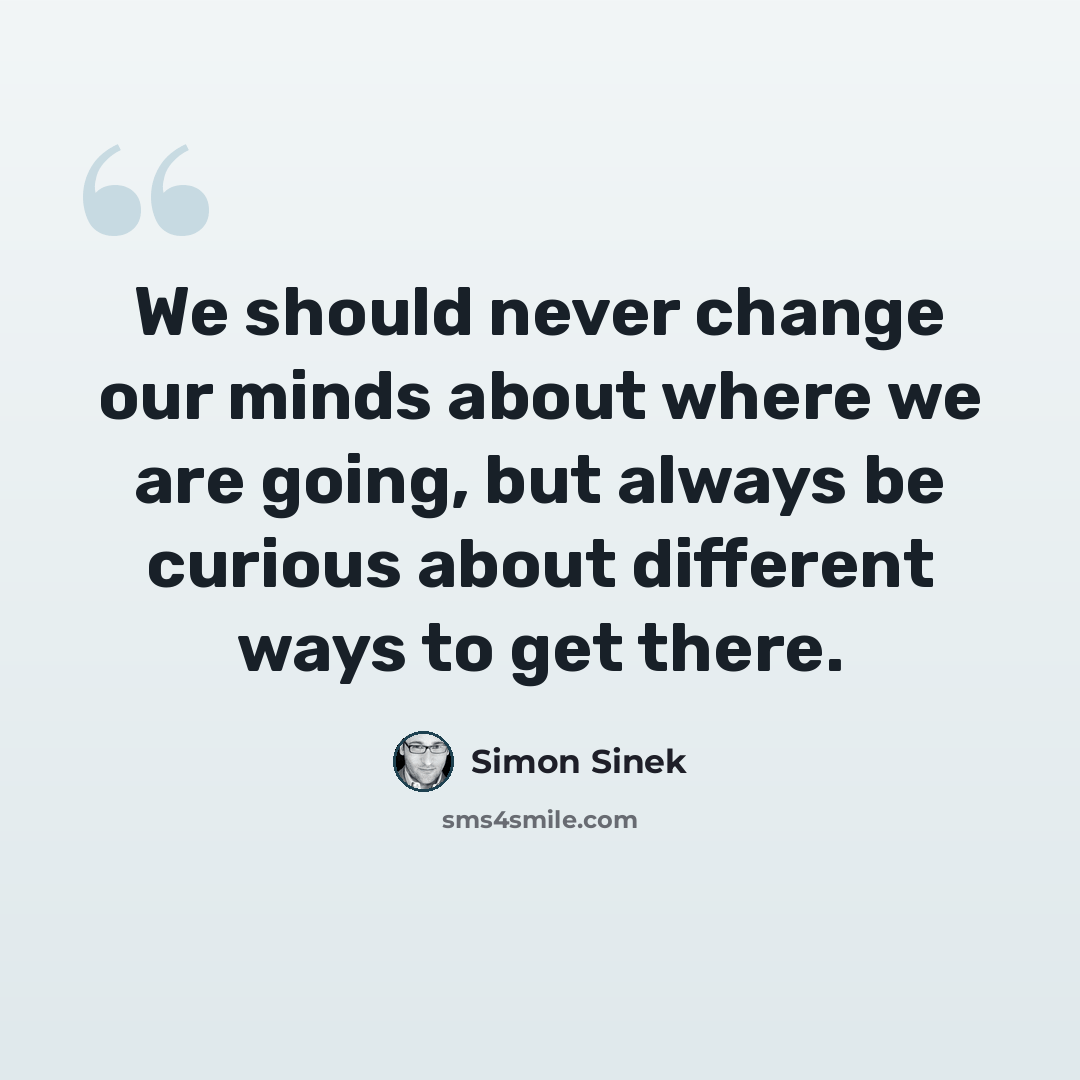 “We should never change our minds about where we are going, but always be curious about different ways to get there.” quote by Simon Sinek