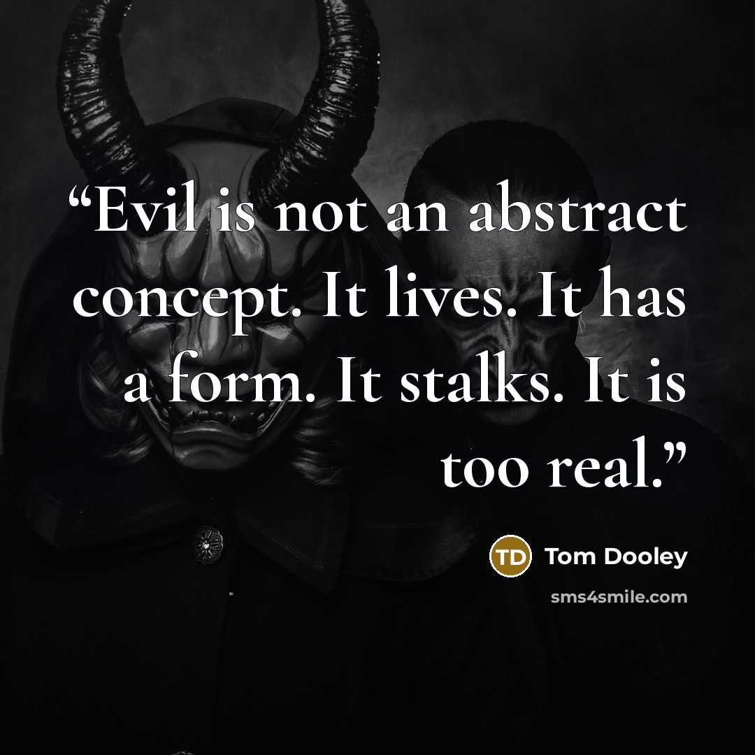 “Evil is not an abstract concept. It lives. It has a form. It stalks. It is too real.” quote by Tom Dooley