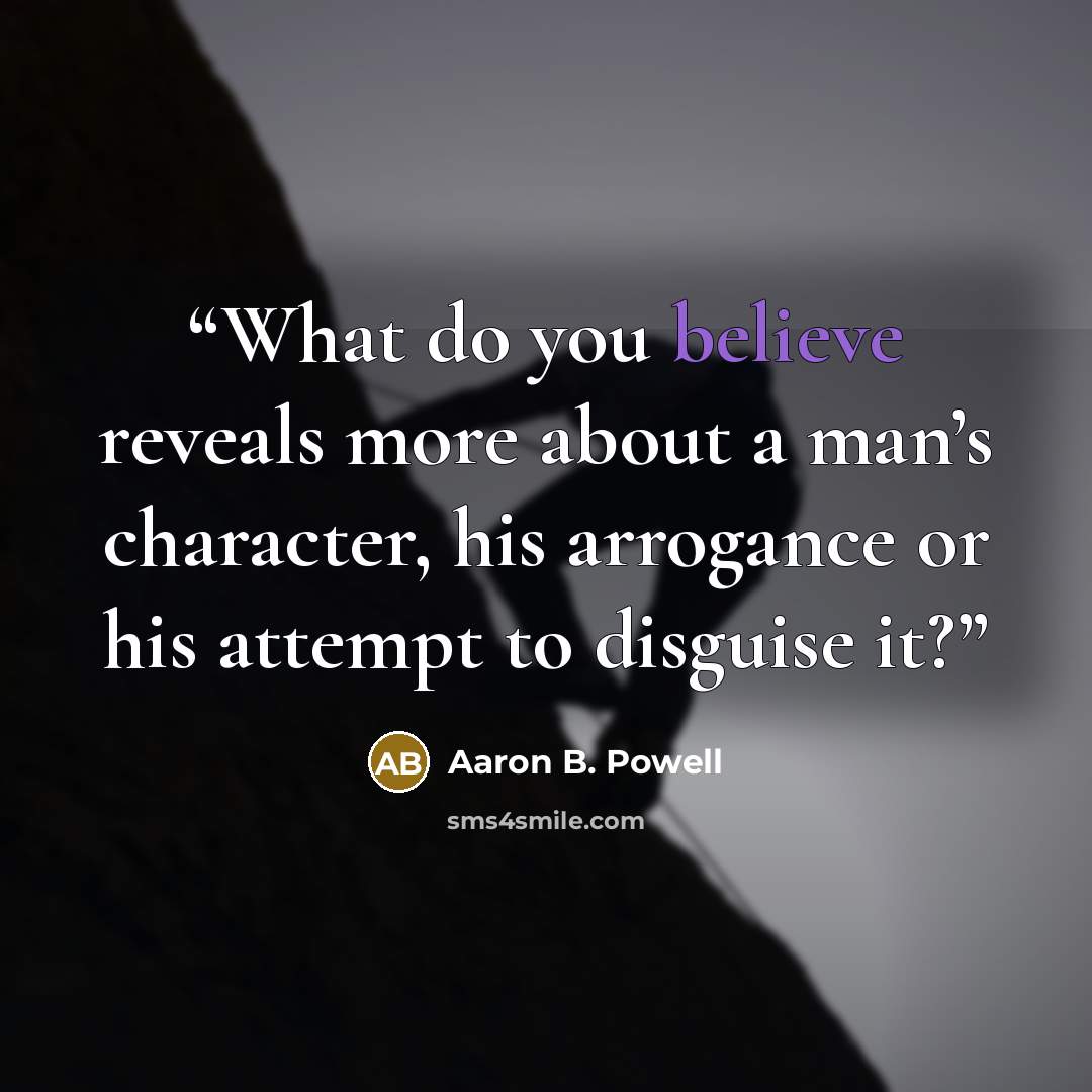 “What do you believe reveals more about a man’s character, his arrogance or his attempt to disguise it?” quote by Aaron B. Powell
