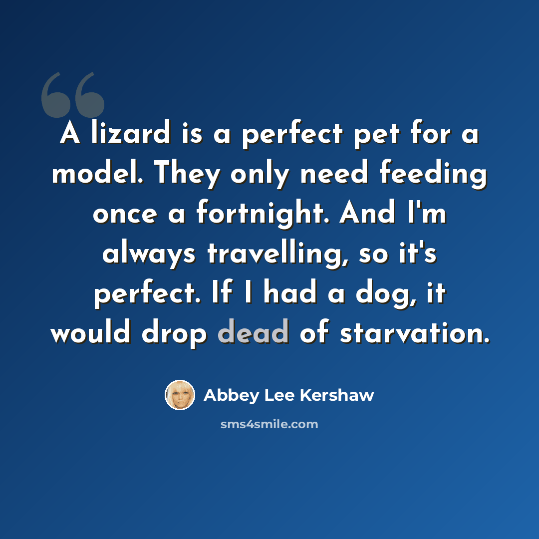 “A lizard is a perfect pet for a model. They only need feeding once a fortnight. And I'm always travelling, so it's perfect. If I had a dog, it would drop dead of starvation.” quote by Abbey Lee Kershaw