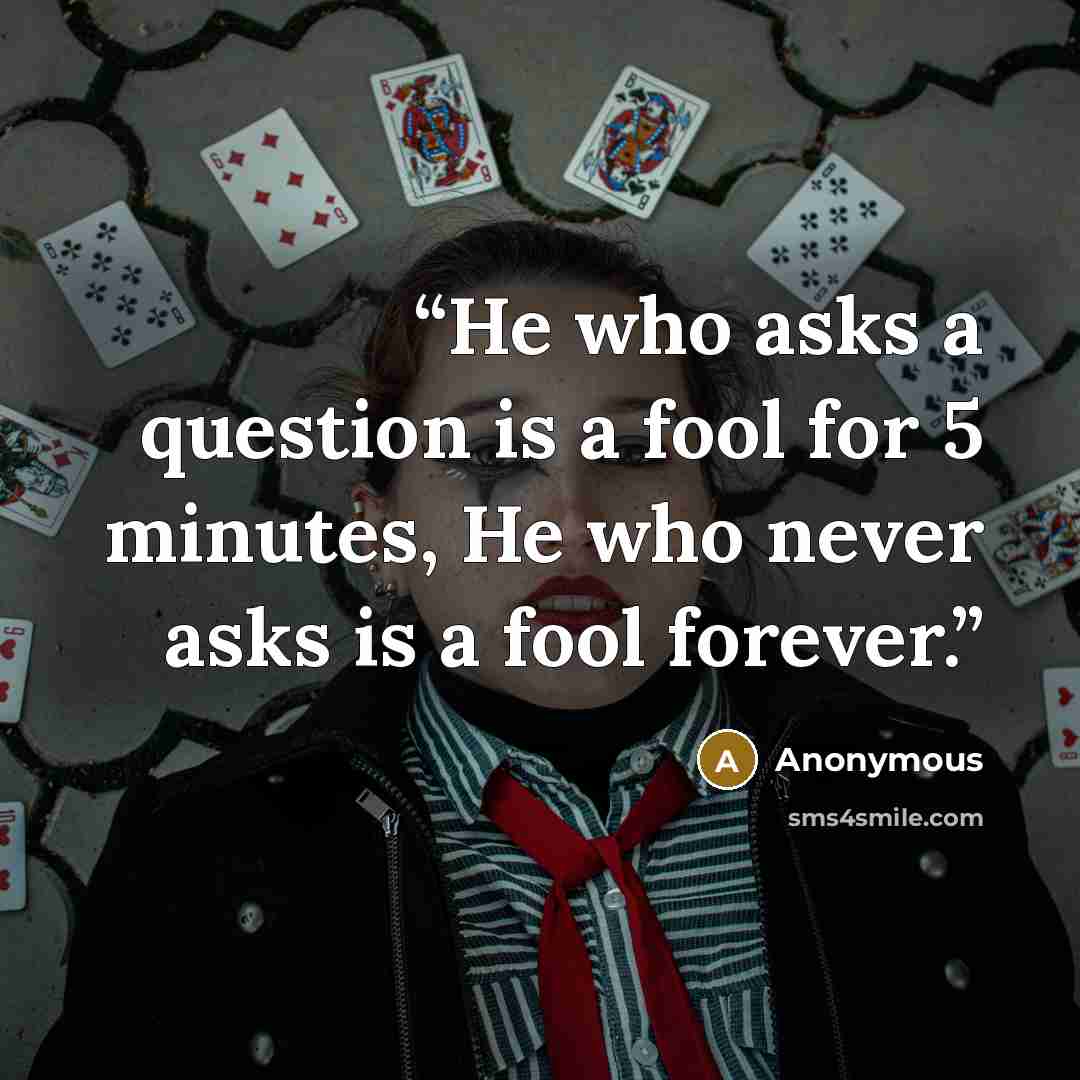 “He who asks a question is a fool for 5 minutes, He who never asks is a fool forever.” quote by Anonymous