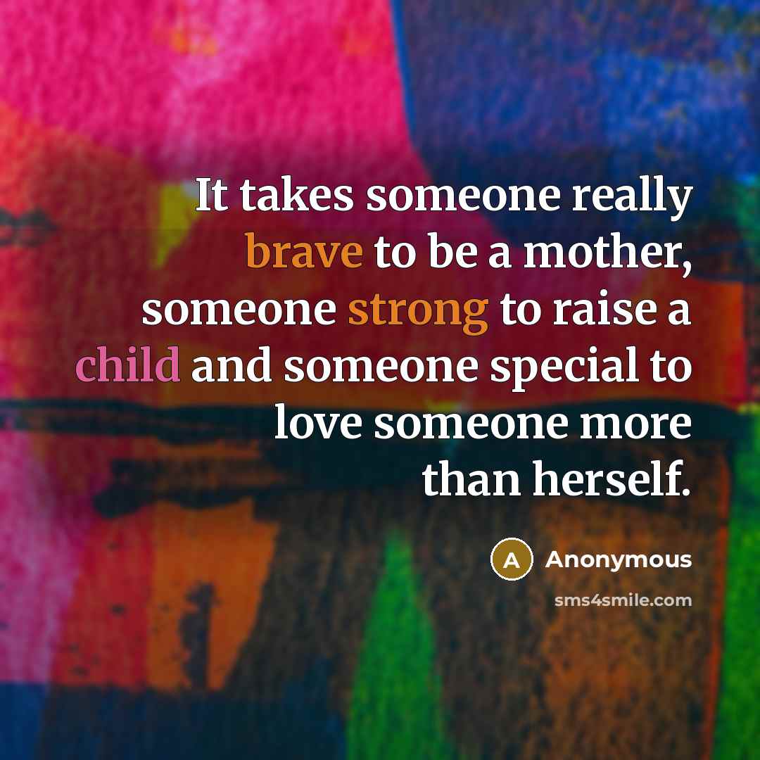 “It takes someone really brave to be a mother, someone strong to raise a child and someone special to love someone more than herself.” quote by Anonymous