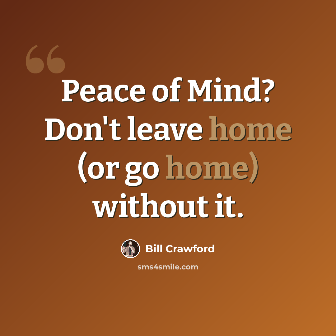 “Peace of Mind? Don't leave home (or go home) without it.” quote by Bill Crawford