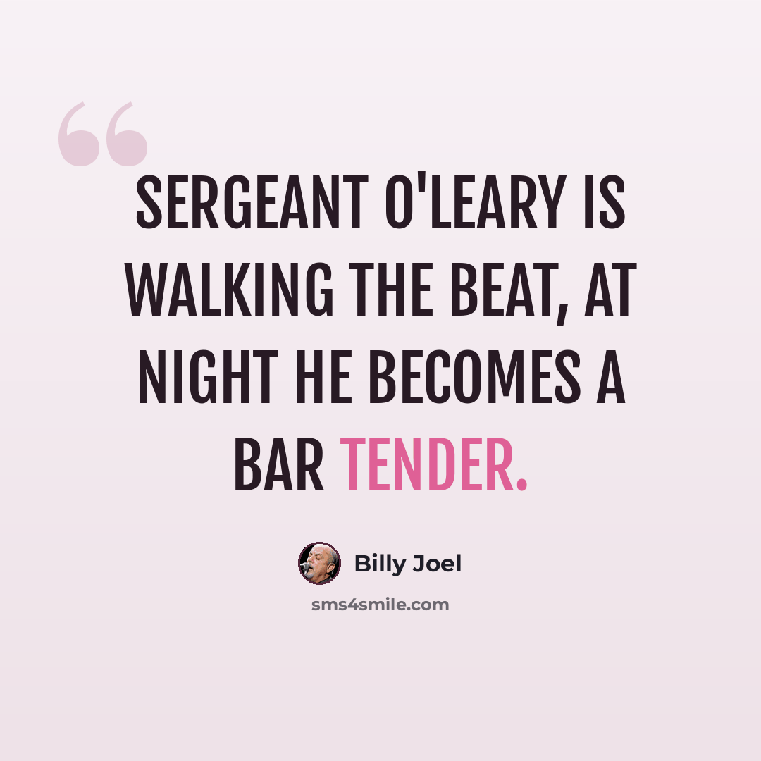 “Sergeant O'Leary is walking the beat, at night he becomes a bar tender.” quote by Billy Joel