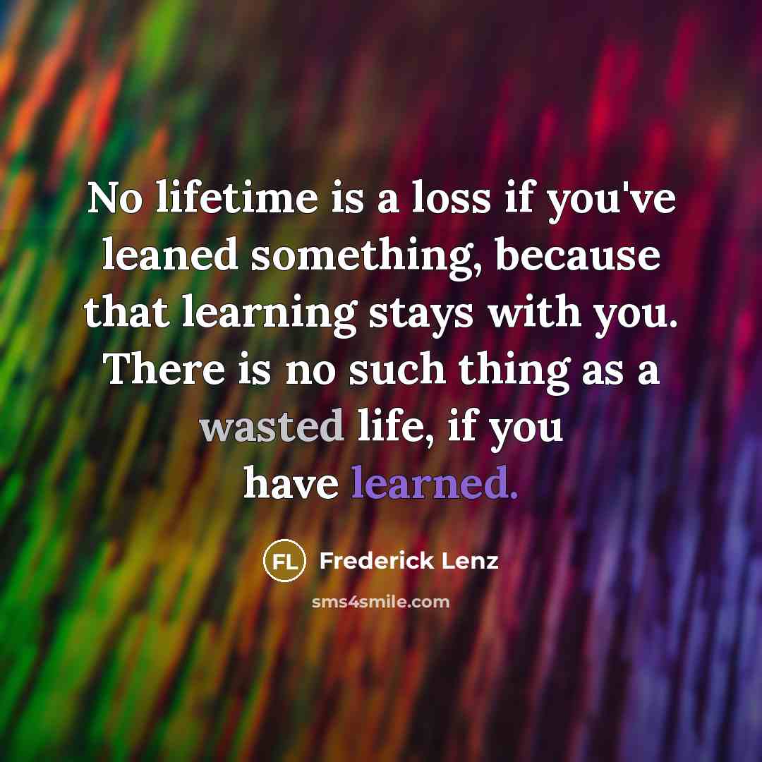 “No lifetime is a loss if you've leaned something, because that learning stays with you. There is no such thing as a wasted life, if you have learned.” quote by Frederick Lenz