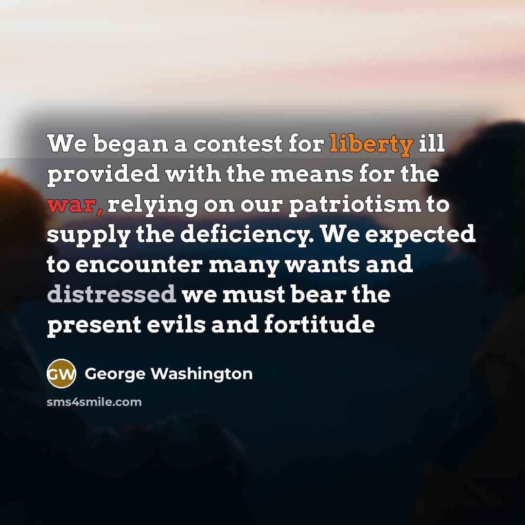 “We began a contest for liberty ill provided with the means for the war, relying on our patriotism to supply the deficiency. We expected to encounter many wants and distressed we must bear the present evils and fortitude” quote by George Washington