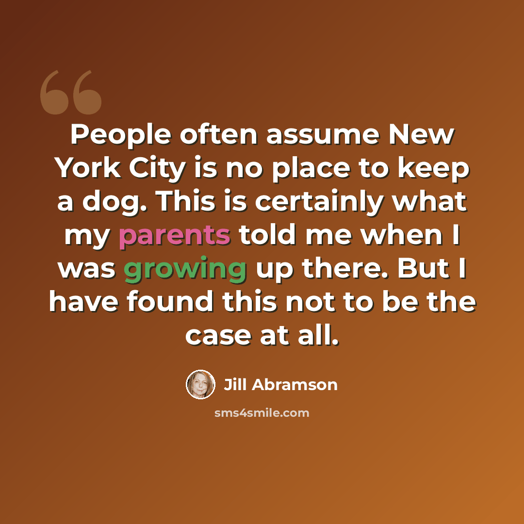 “People often assume New York City is no place to keep a dog. This is certainly what my parents told me when I was growing up there. But I have found this not to be the case at all.” quote by Jill Abramson