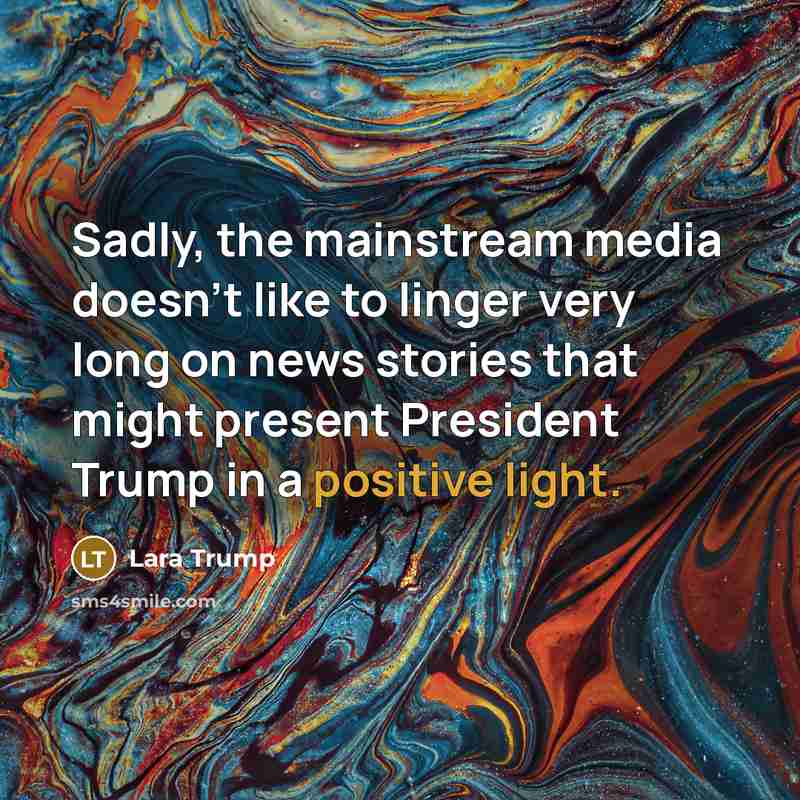 “Sadly, the mainstream media doesn't like to linger very long on news stories that might present President Trump in a positive light.” quote by Lara Trump
