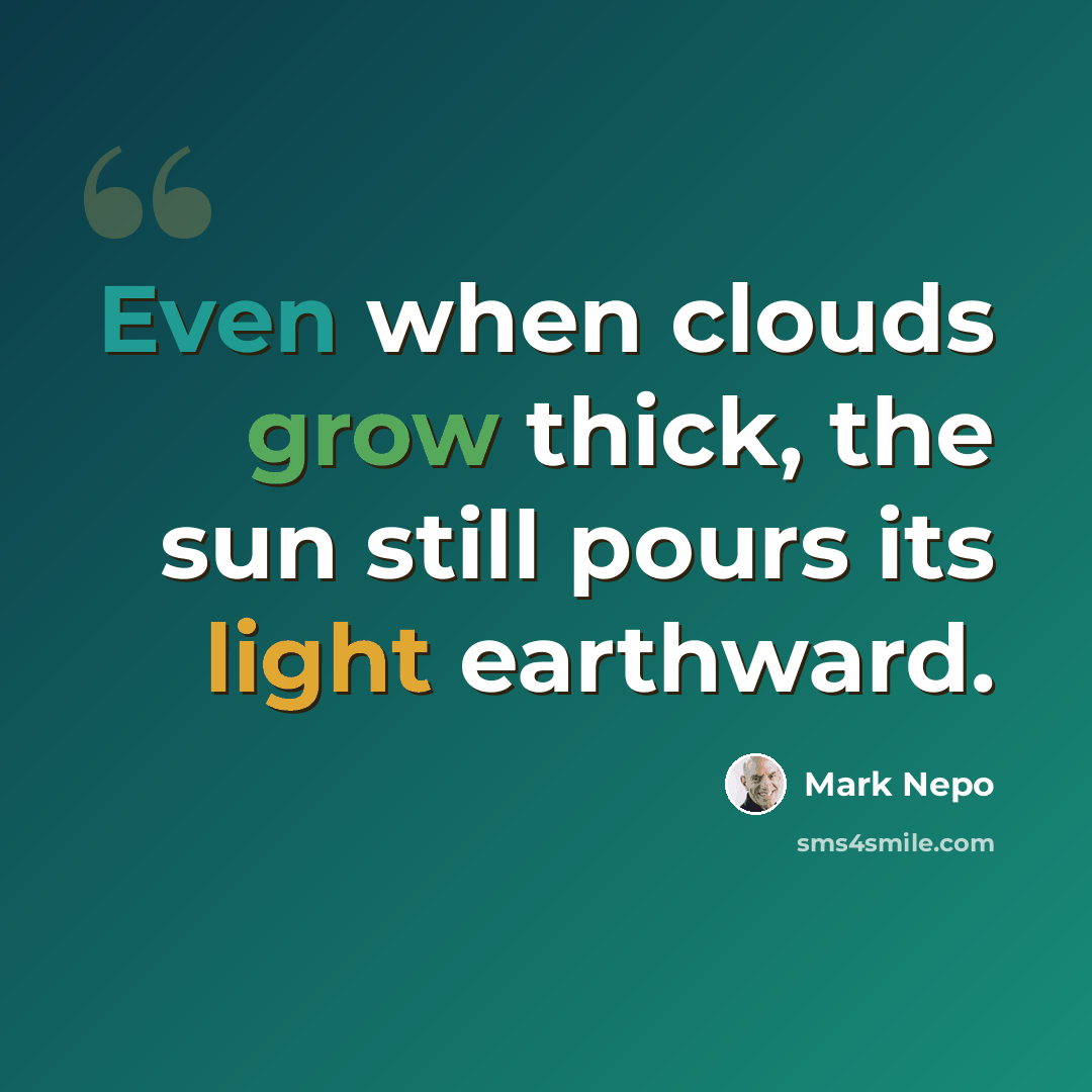 “Even when clouds grow thick, the sun still pours its light earthward.” quote by Mark Nepo