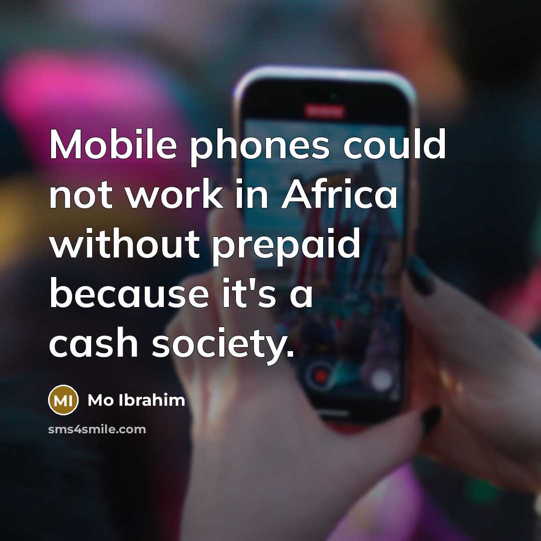 “Mobile phones could not work in Africa without prepaid because it's a cash society.” quote by Mo Ibrahim