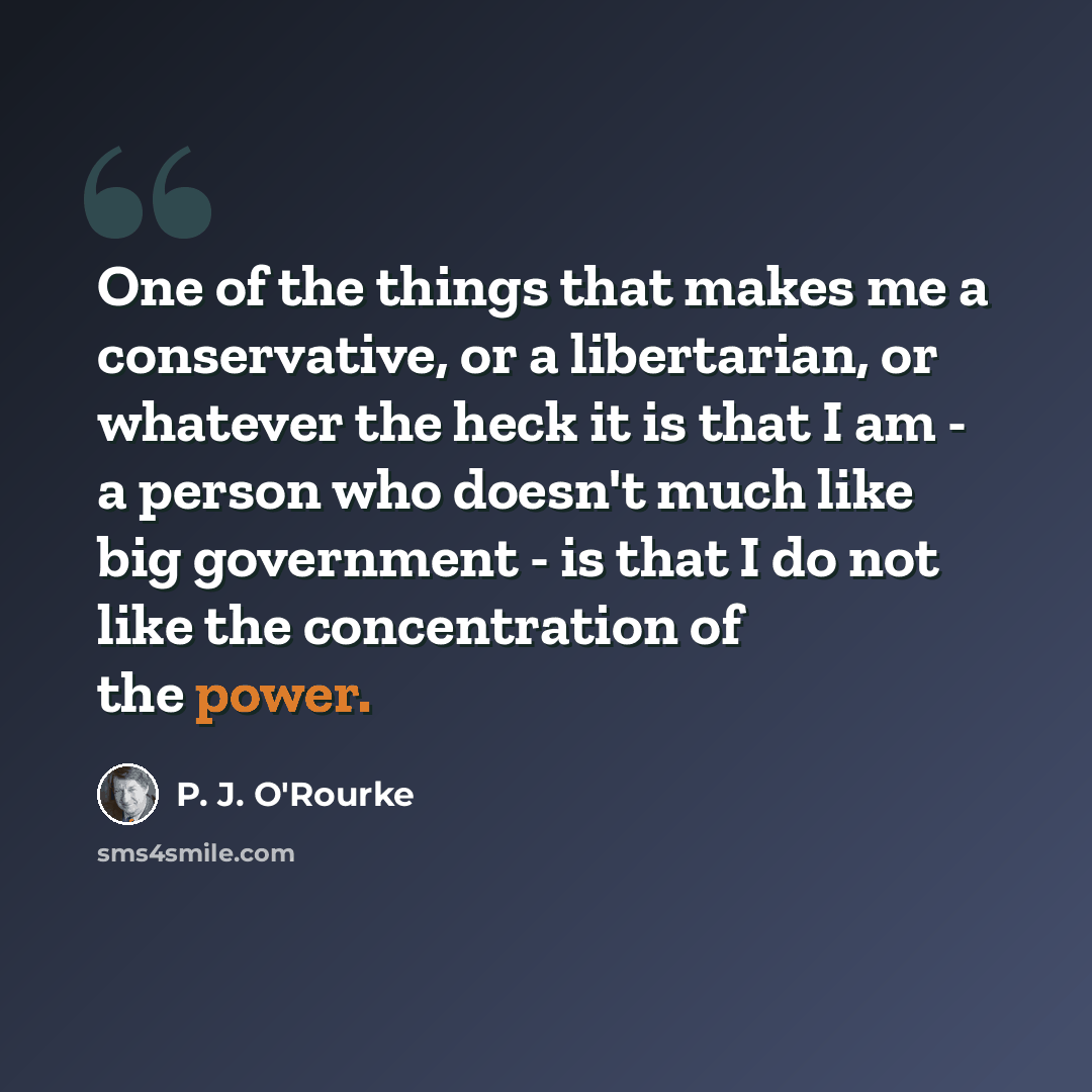 “One of the things that makes me a conservative, or a libertarian, or whatever the heck it is that I am - a person who doesn't much like big government - is that I do not like the concentration of the power.” quote by P. J. O'Rourke