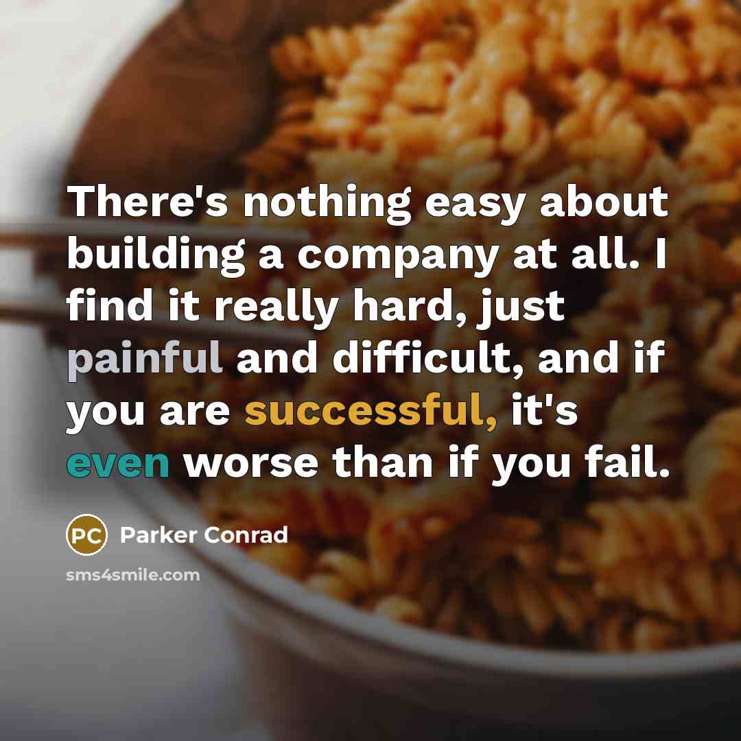 “There's nothing easy about building a company at all. I find it really hard, just painful and difficult, and if you are successful, it's even worse than if you fail.” quote by Parker Conrad