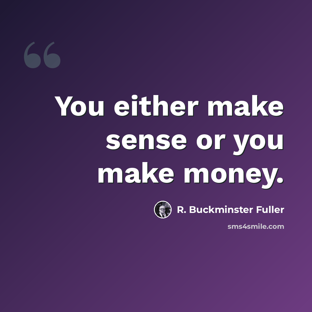 “You either make sense or you make money.” quote by R. Buckminster Fuller