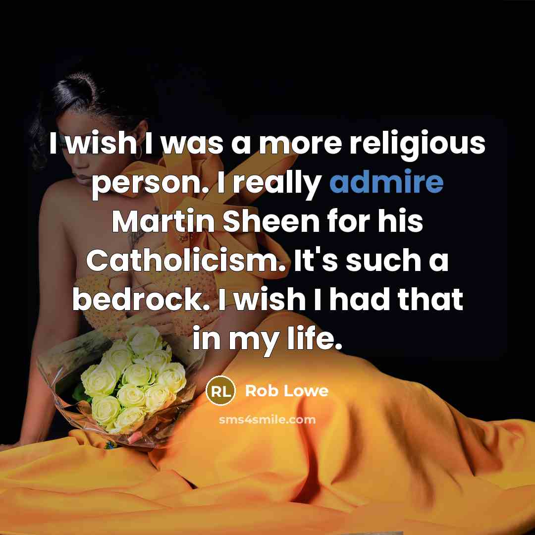 “I wish I was a more religious person. I really admire Martin Sheen for his Catholicism. It's such a bedrock. I wish I had that in my life.” quote by Rob Lowe