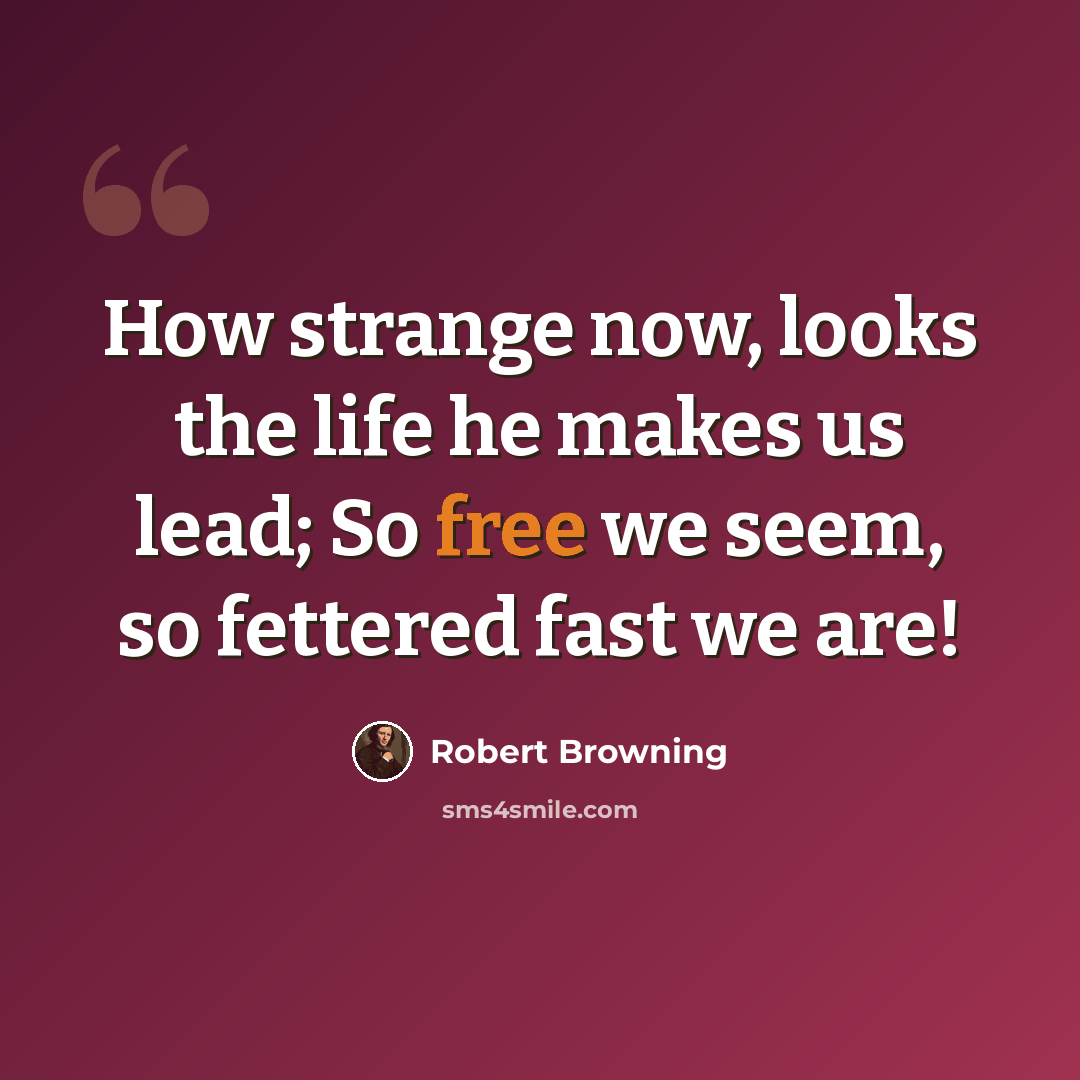 “How strange now, looks the life he makes us lead; So free we seem, so fettered fast we are!” quote by Robert Browning