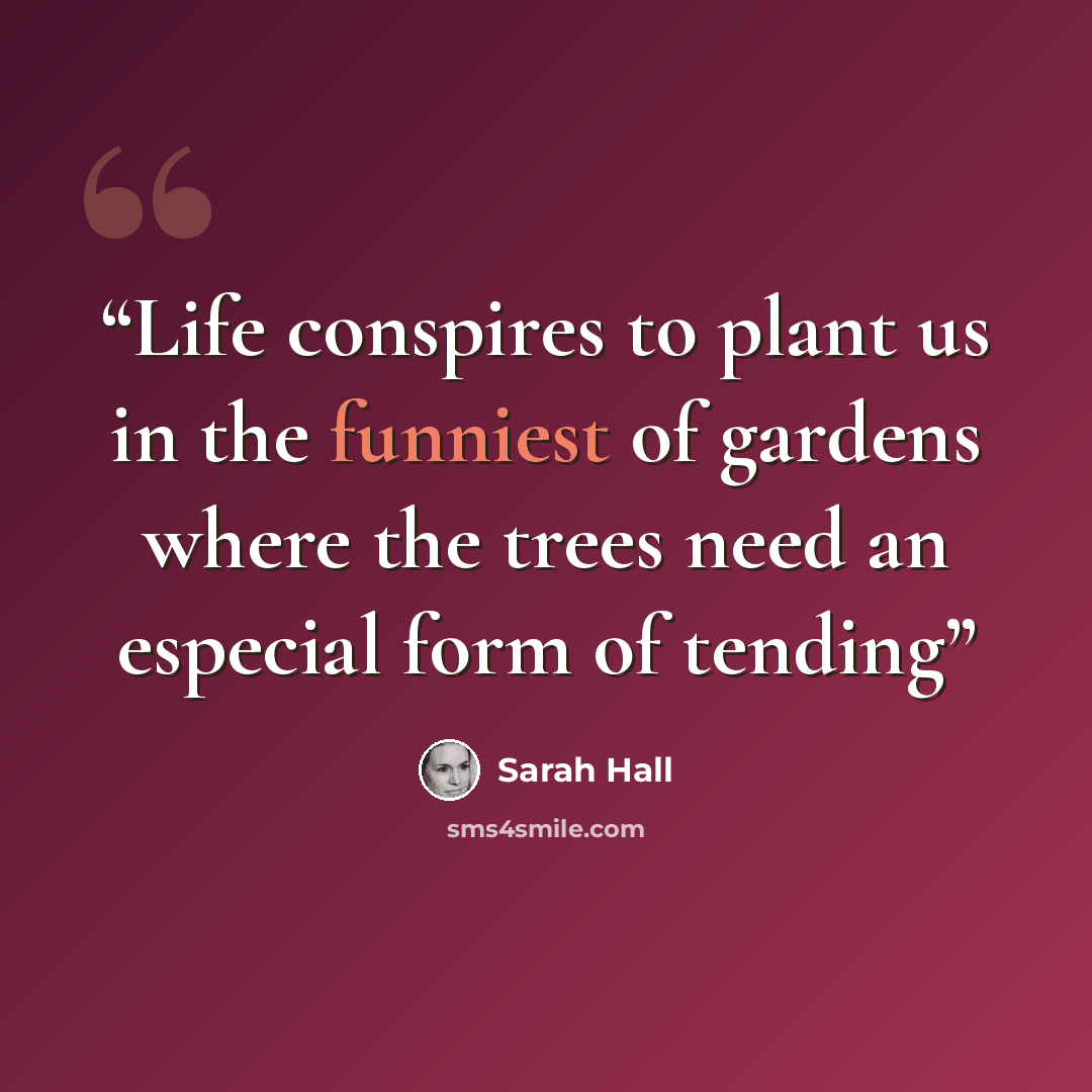 “Life conspires to plant us in the funniest of gardens where the trees need an especial form of tending” quote by Sarah Hall