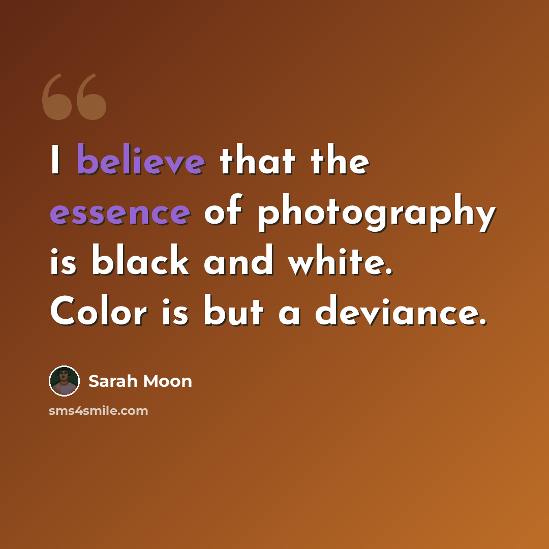 “I believe that the essence of photography is black and white. Color is but a deviance.” quote by Sarah Moon