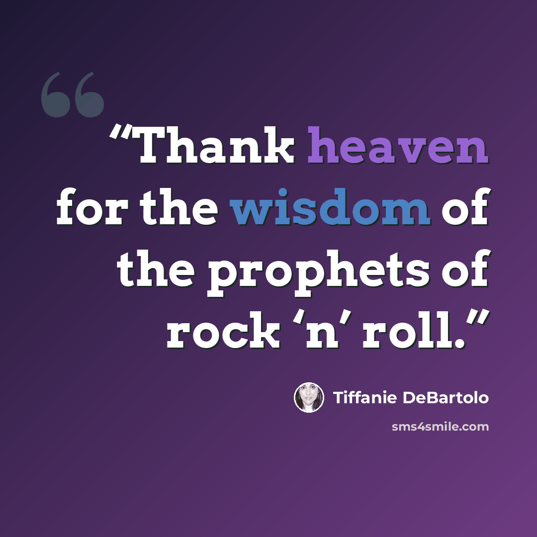 “Thank heaven for the wisdom of the prophets of rock ‘n’ roll.” quote by Tiffanie DeBartolo