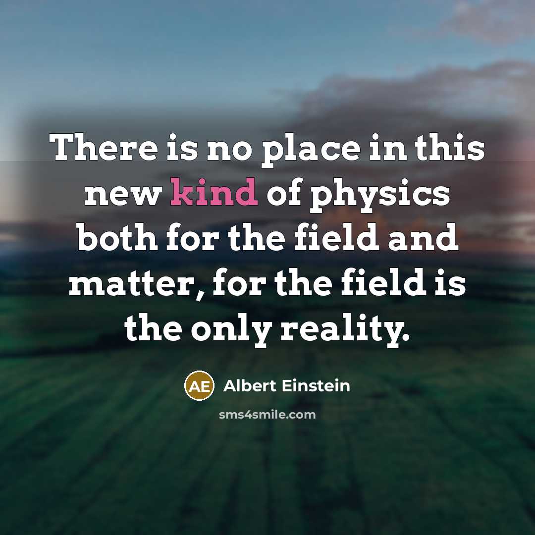 “There is no place in this new kind of physics both for the field and matter, for the field is the only reality.” quote by Albert Einstein