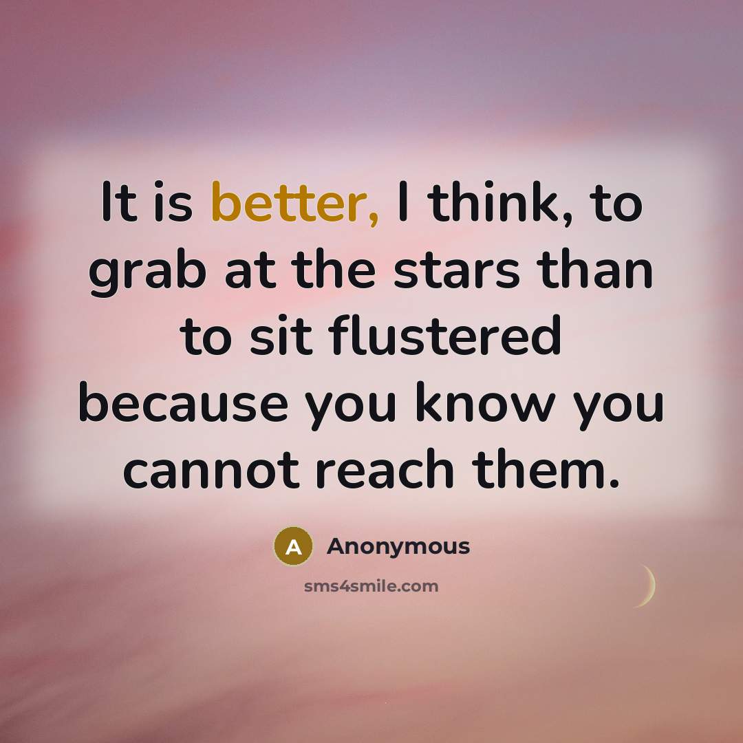 “It is better, I think, to grab at the stars than to sit flustered because you know you cannot reach them.” quote by Anonymous