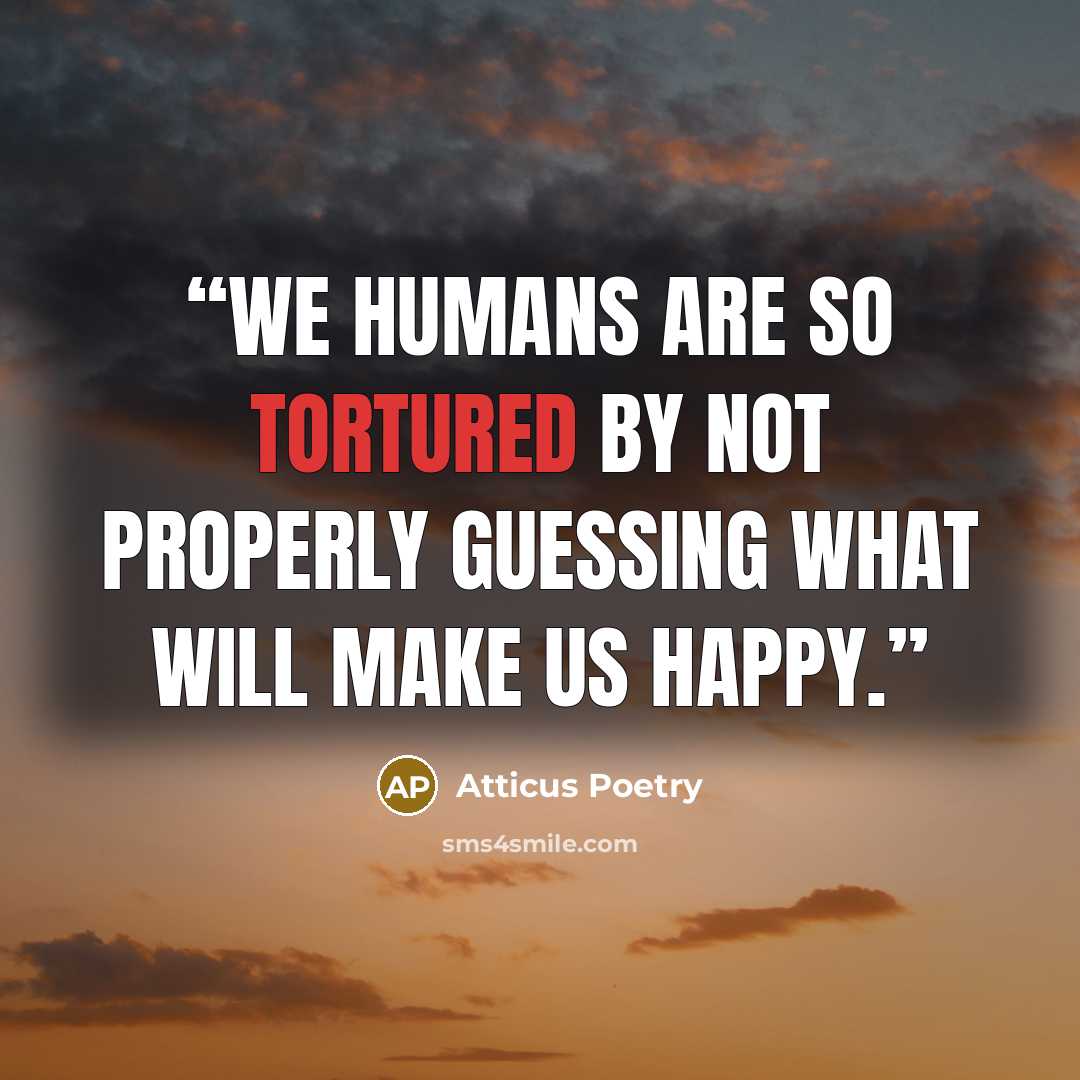 “We humans are so tortured by not properly guessing what will make us happy.” quote by Atticus Poetry