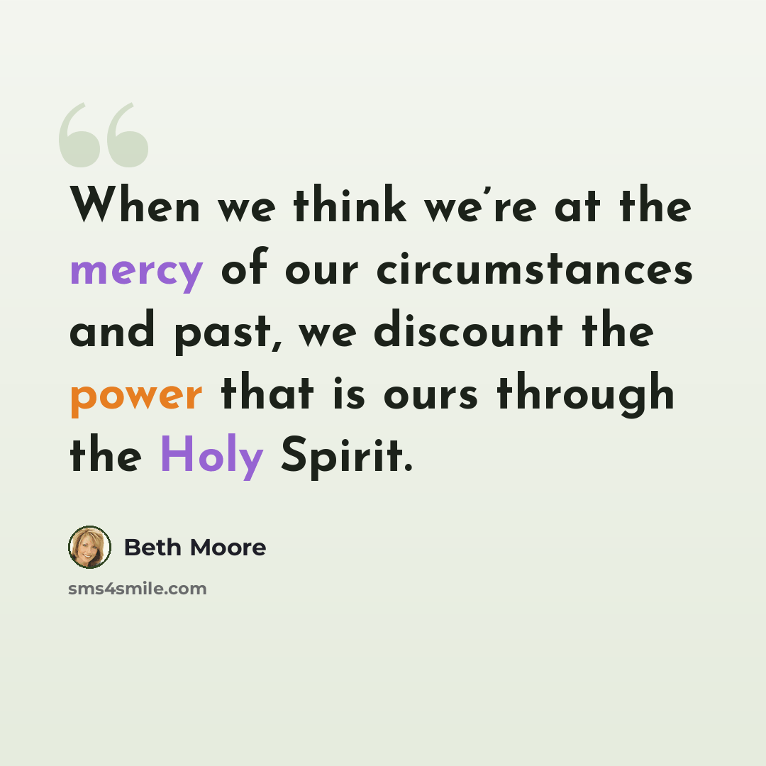 “When we think we’re at the mercy of our circumstances and past, we discount the power that is ours through the Holy Spirit.” quote by Beth Moore