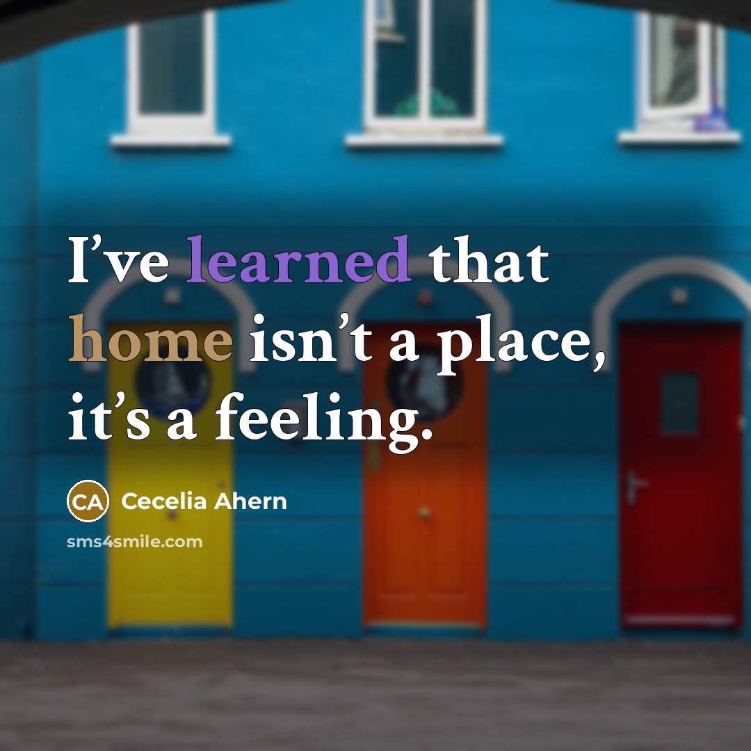“I’ve learned that home isn’t a place, it’s a feeling.” quote by Cecelia Ahern
