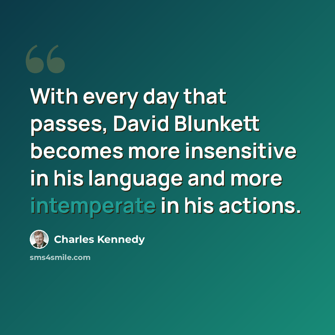 “With every day that passes, David Blunkett becomes more insensitive in his language and more intemperate in his actions.” quote by Charles Kennedy