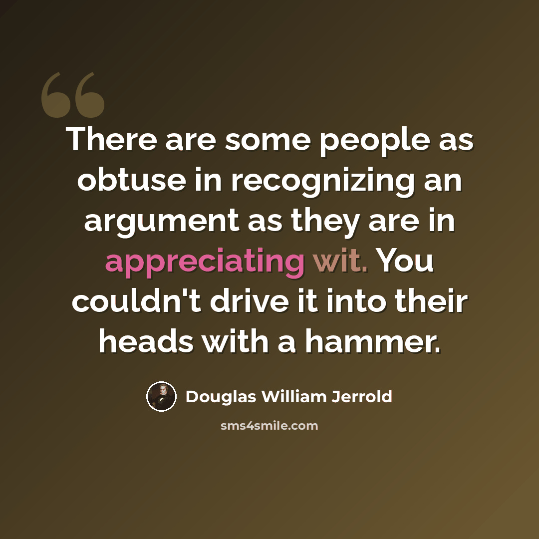 “There are some people as obtuse in recognizing an argument as they are in appreciating wit. You couldn't drive it into their heads with a hammer.” quote by Douglas William Jerrold
