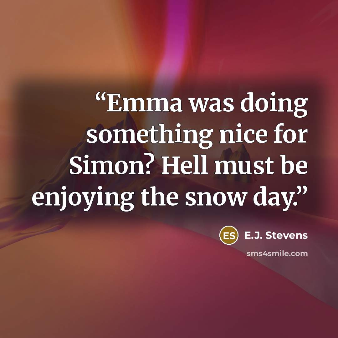 “Emma was doing something nice for Simon? Hell must be enjoying the snow day.” quote by E.J. Stevens