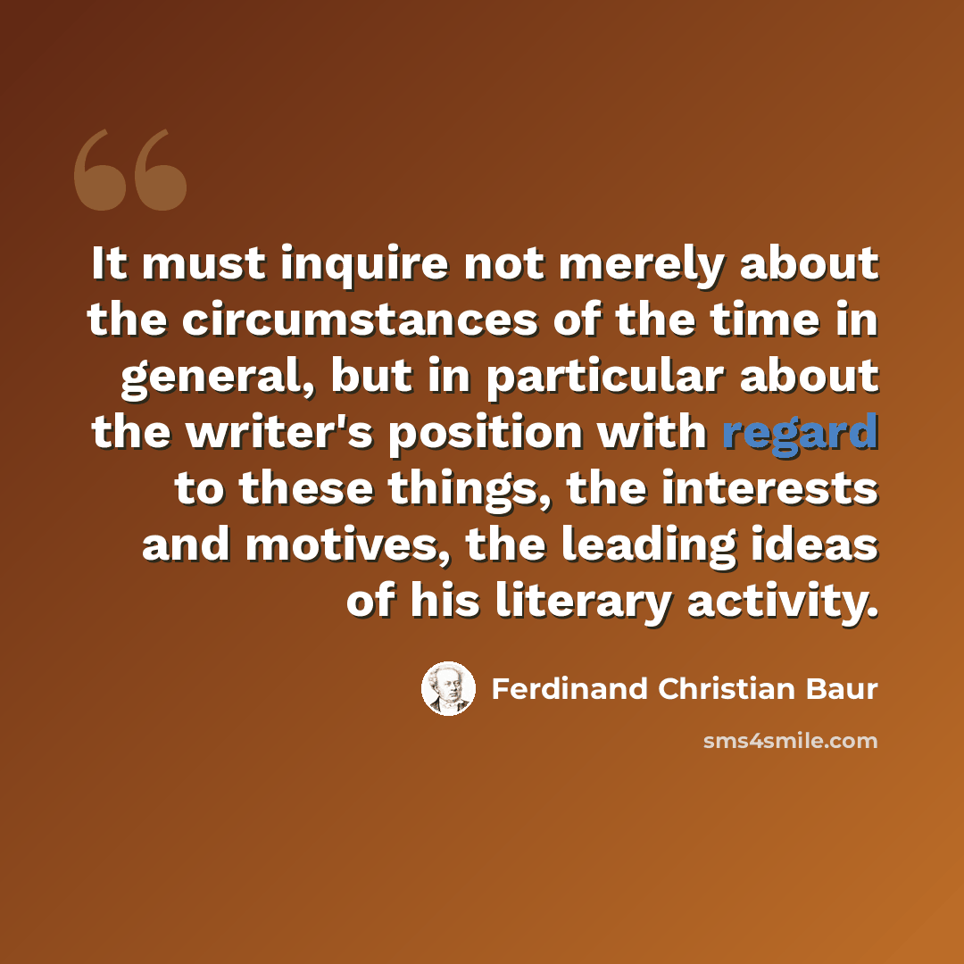 “It must inquire not merely about the circumstances of the time in general, but in particular about the writer's position with regard to these things, the interests and motives, the leading ideas of his literary activity.” quote by Ferdinand Christian Baur