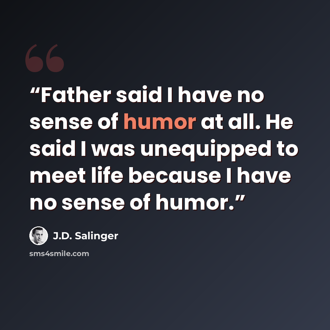 “Father said I have no sense of humor at all. He said I was unequipped to meet life because I have no sense of humor.” quote by J.D. Salinger