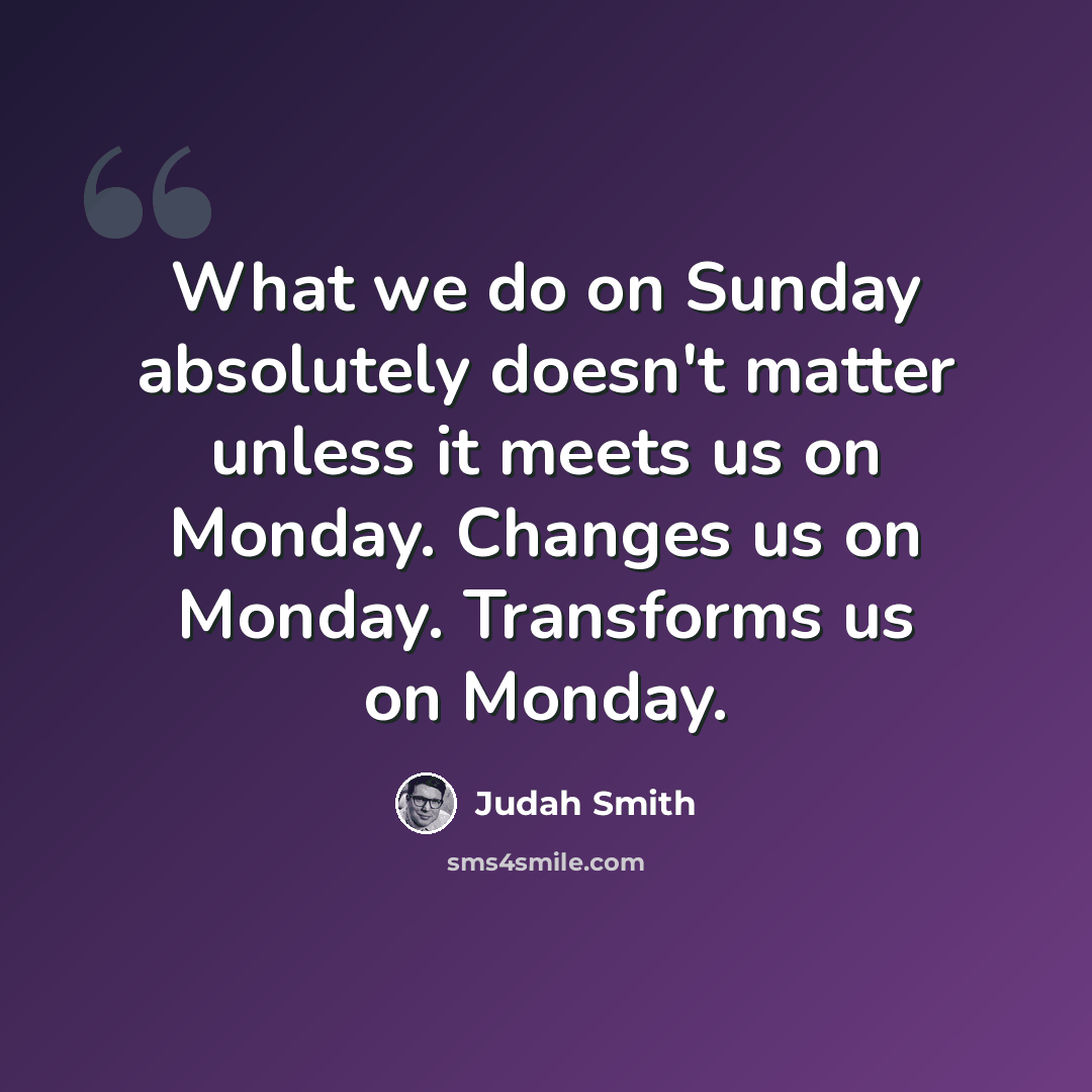 “What we do on Sunday absolutely doesn't matter unless it meets us on Monday. Changes us on Monday. Transforms us on Monday.” quote by Judah Smith
