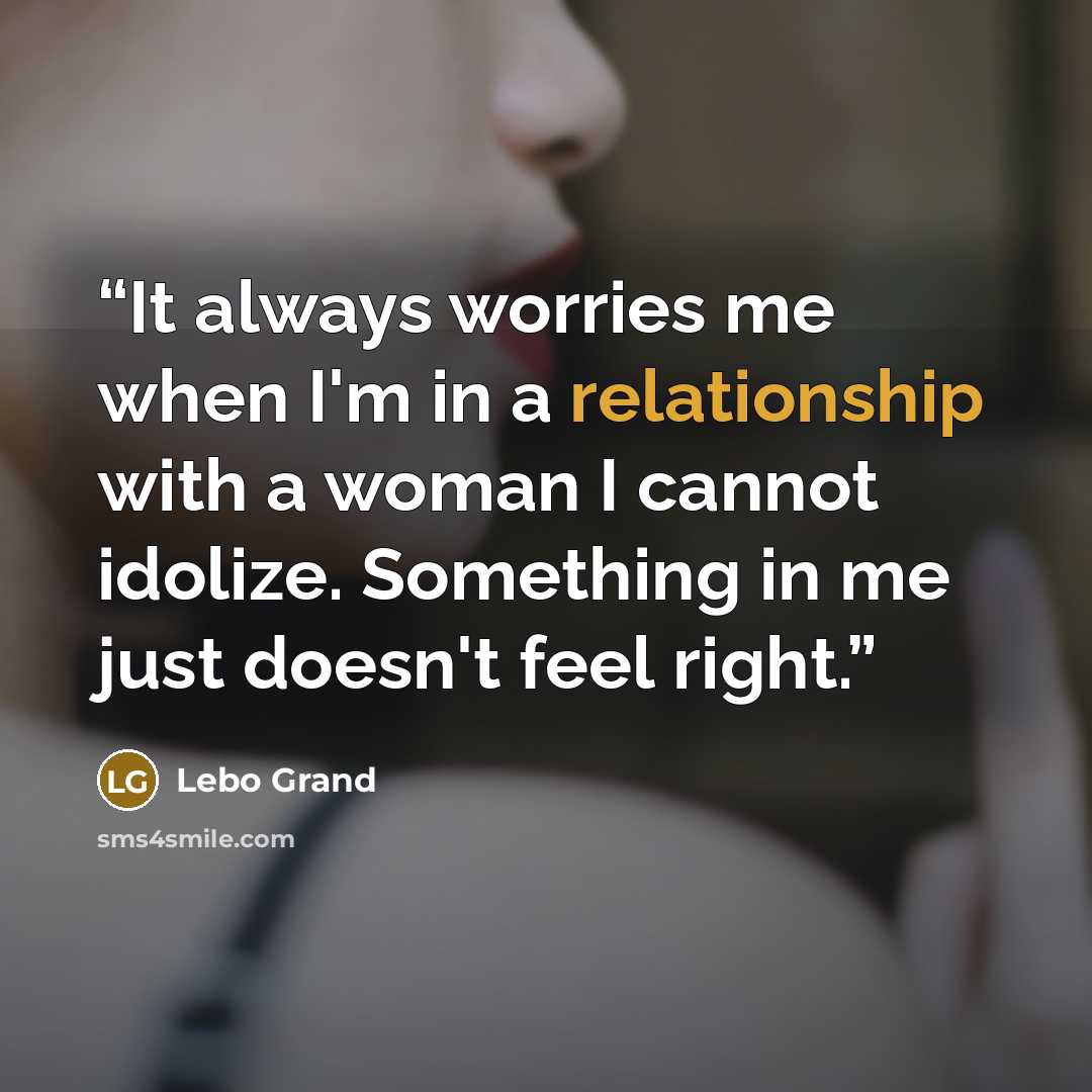 “It always worries me when I'm in a relationship with a woman I cannot idolize. Something in me just doesn't feel right.” quote by Lebo Grand