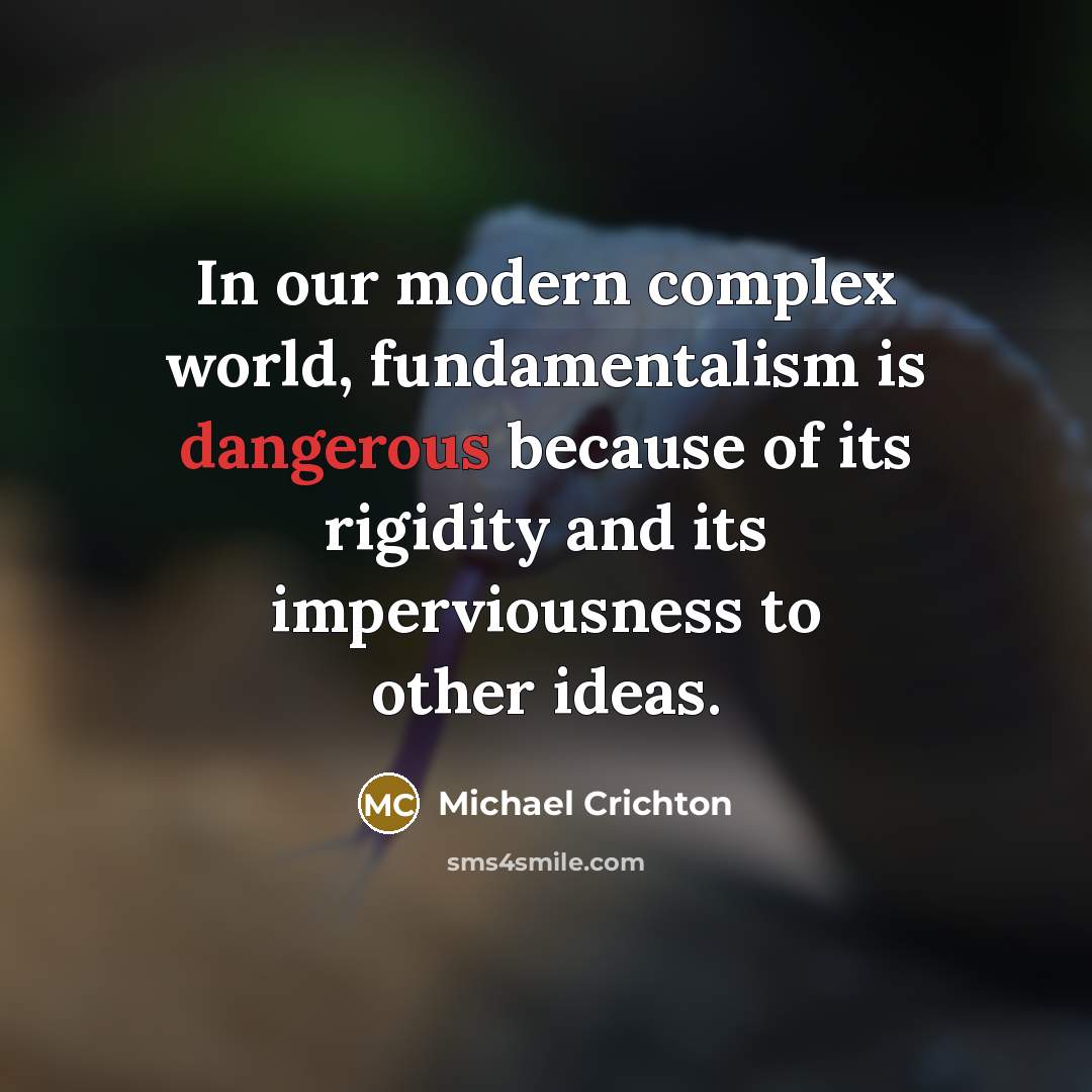 “In our modern complex world, fundamentalism is dangerous because of its rigidity and its imperviousness to other ideas.” quote by Michael Crichton