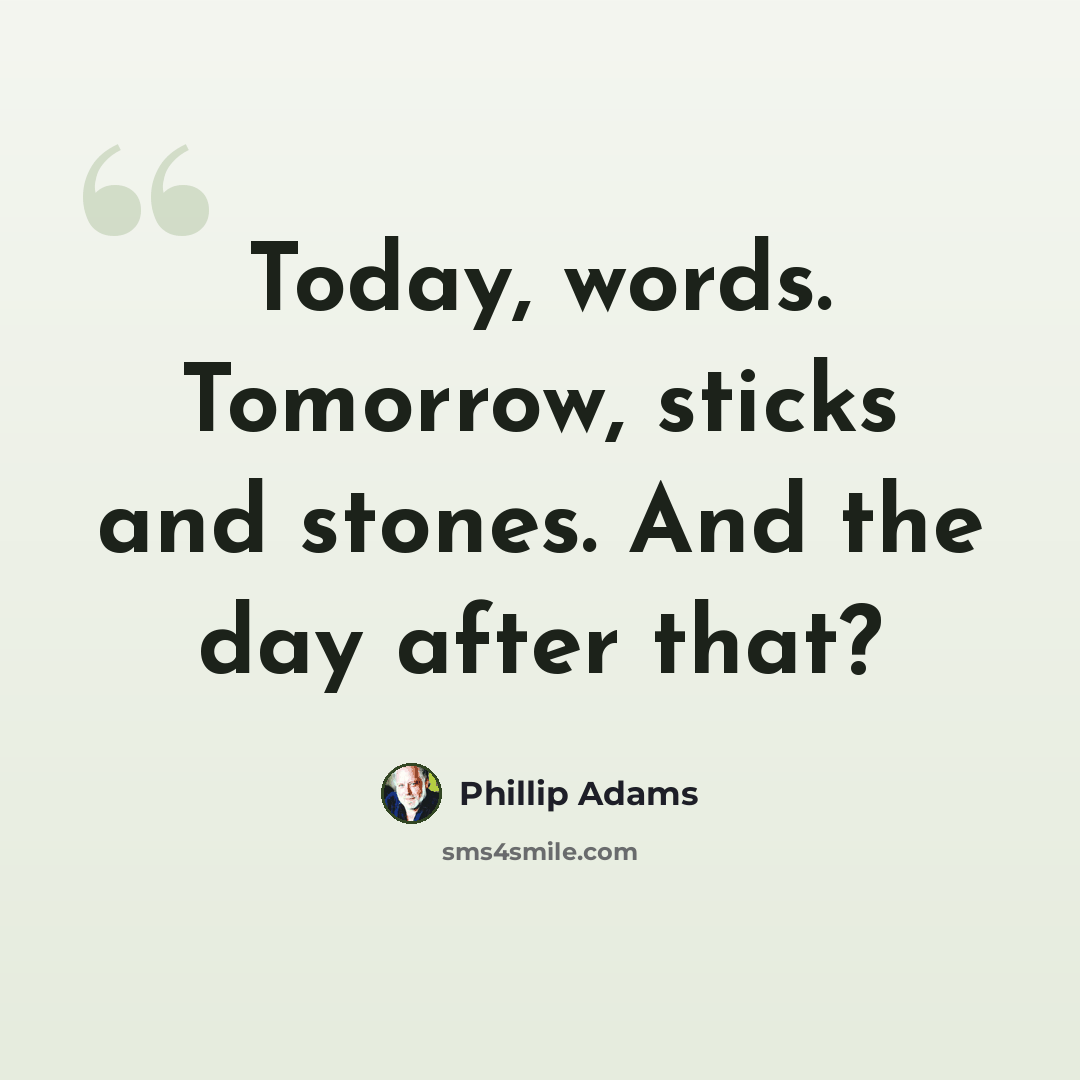 “Today, words. Tomorrow, sticks and stones. And the day after that?” quote by Phillip Adams