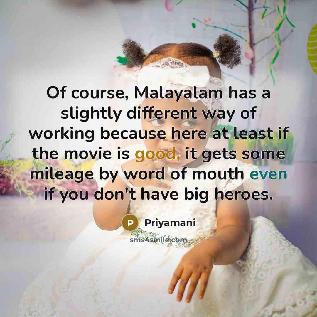“Of course, Malayalam has a slightly different way of working because here at least if the movie is good, it gets some mileage by word of mouth even if you don't have big heroes.” quote by Priyamani