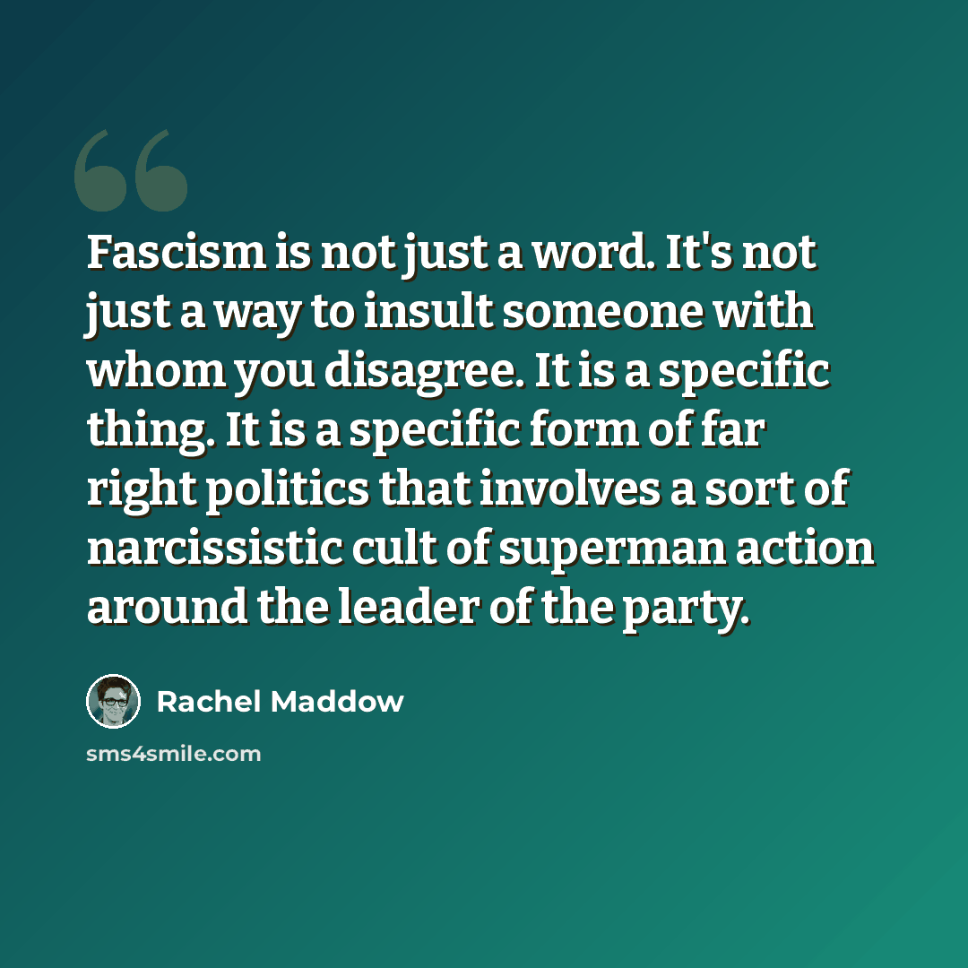 “Fascism is not just a word. It's not just a way to insult someone with whom you disagree. It is a specific thing. It is a specific form of far right politics that involves a sort of narcissistic cult of superman action around the leader of the party.” quote by Rachel Maddow