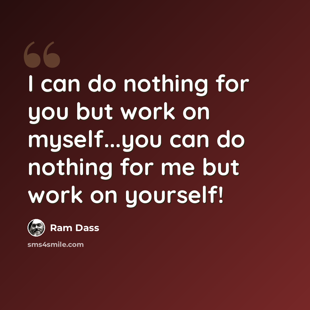 “I can do nothing for you but work on myself...you can do nothing for me but work on yourself!” quote by Ram Dass