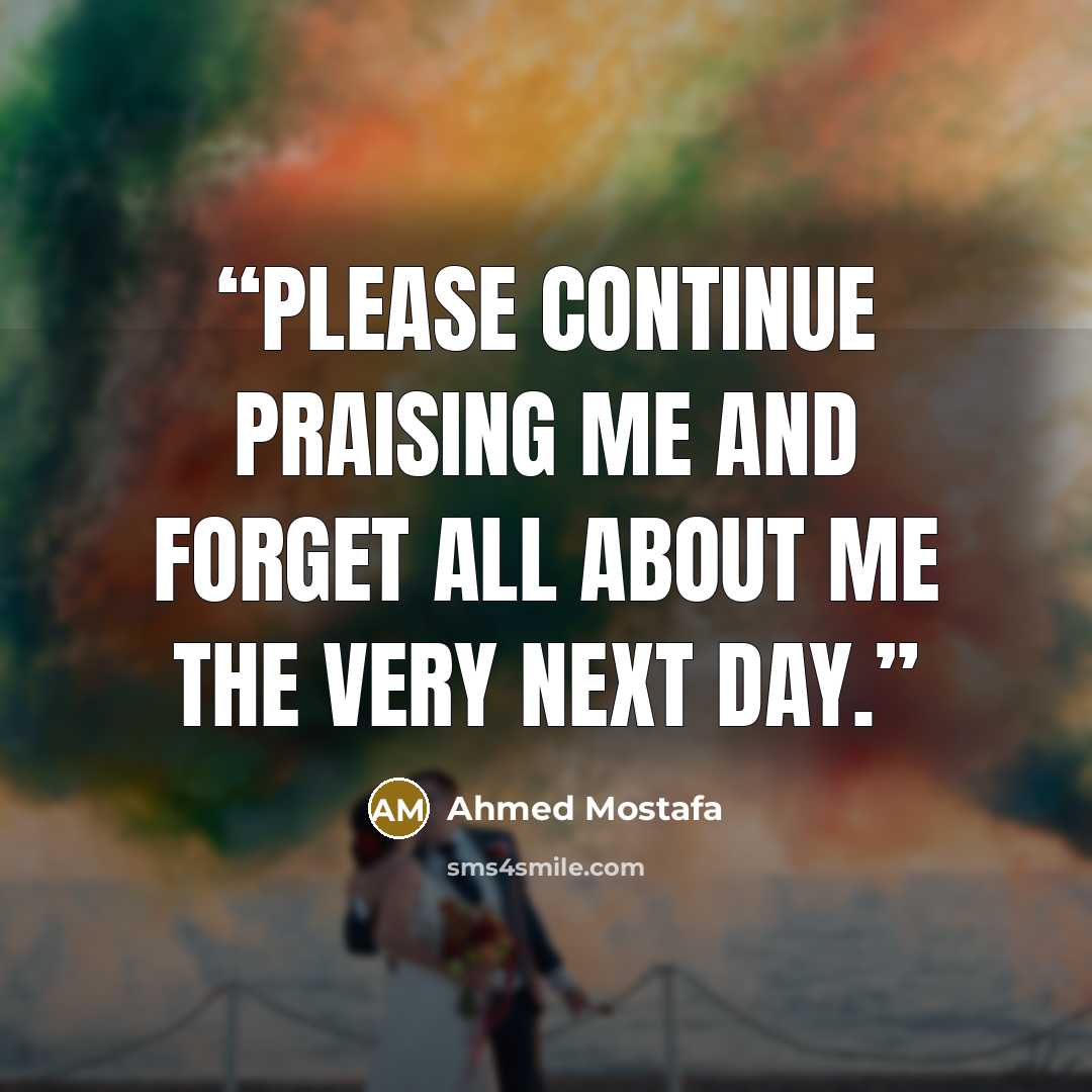 “Please continue praising me and forget all about me the very next day.” quote by Ahmed Mostafa