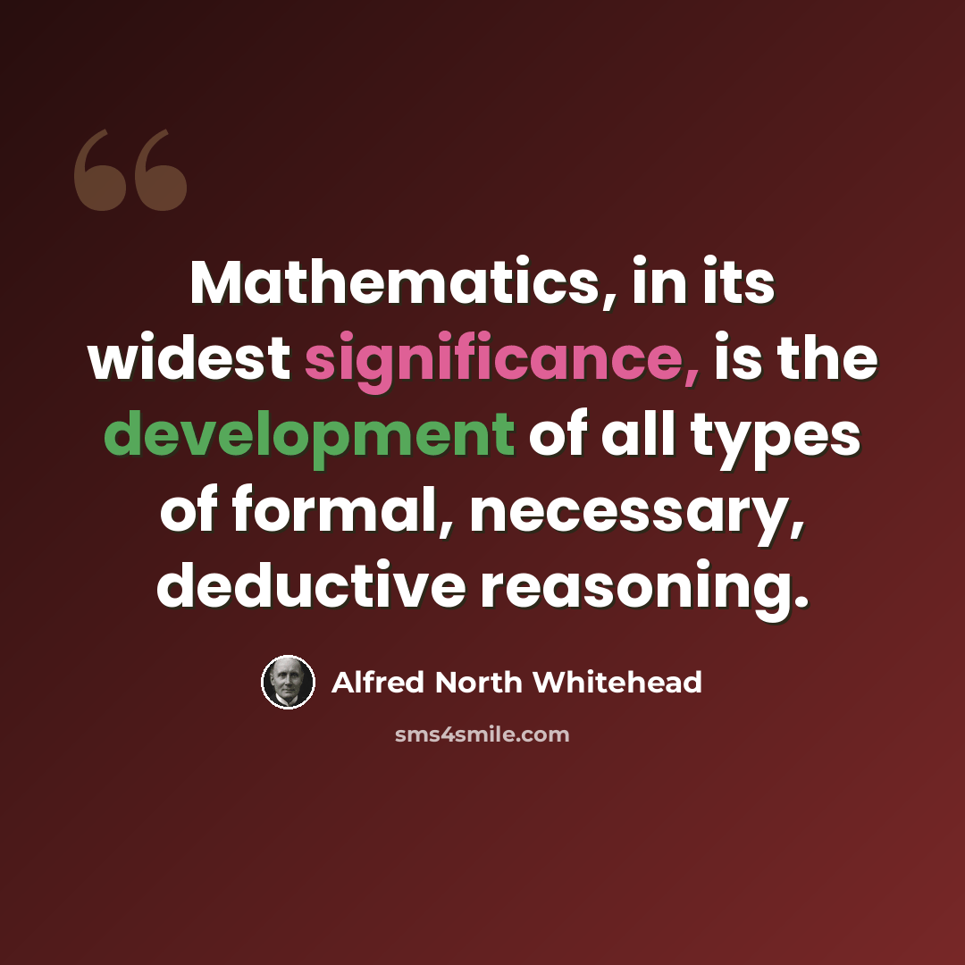“Mathematics, in its widest significance, is the development of all types of formal, necessary, deductive reasoning.” quote by Alfred North Whitehead